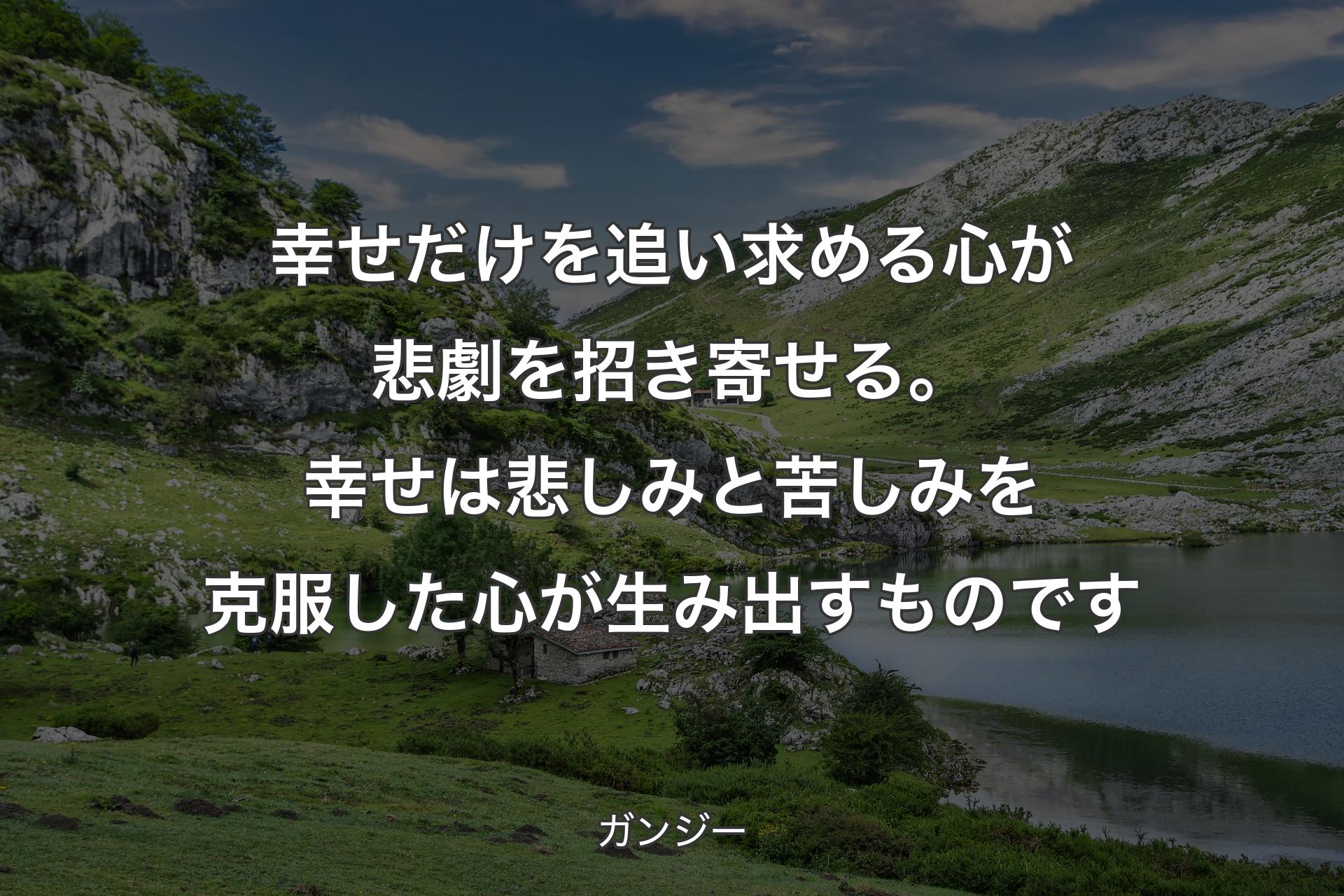 幸せだけを追い求める心が悲劇を招き寄せる。幸せは悲しみと苦しみを克服した心が生み出すものです - ガンジー