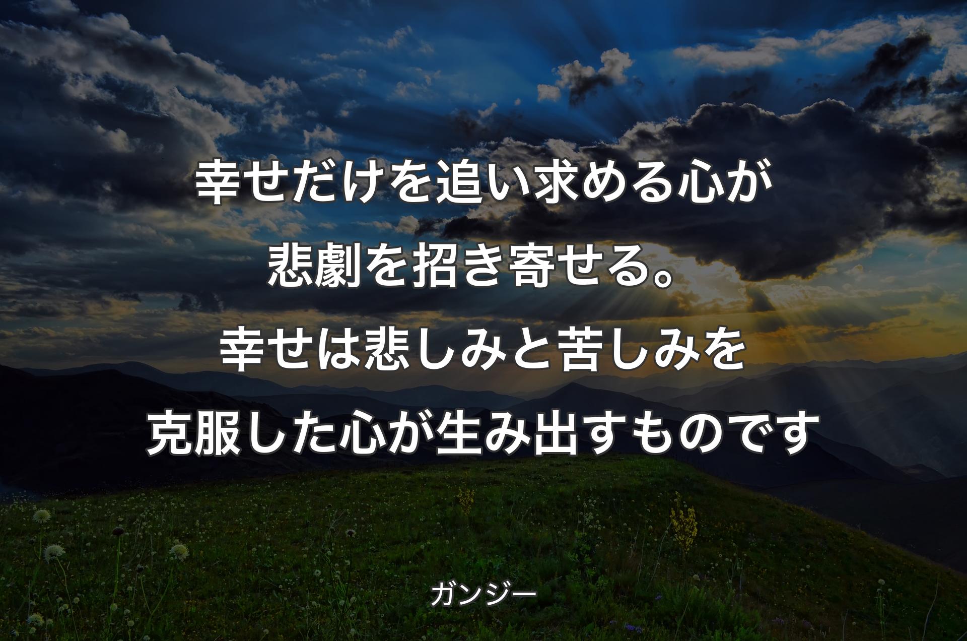 幸せだけを追い求める心が悲劇を招き寄せる。幸せは悲しみと苦しみを克服した心が生み出すものです - ガンジー