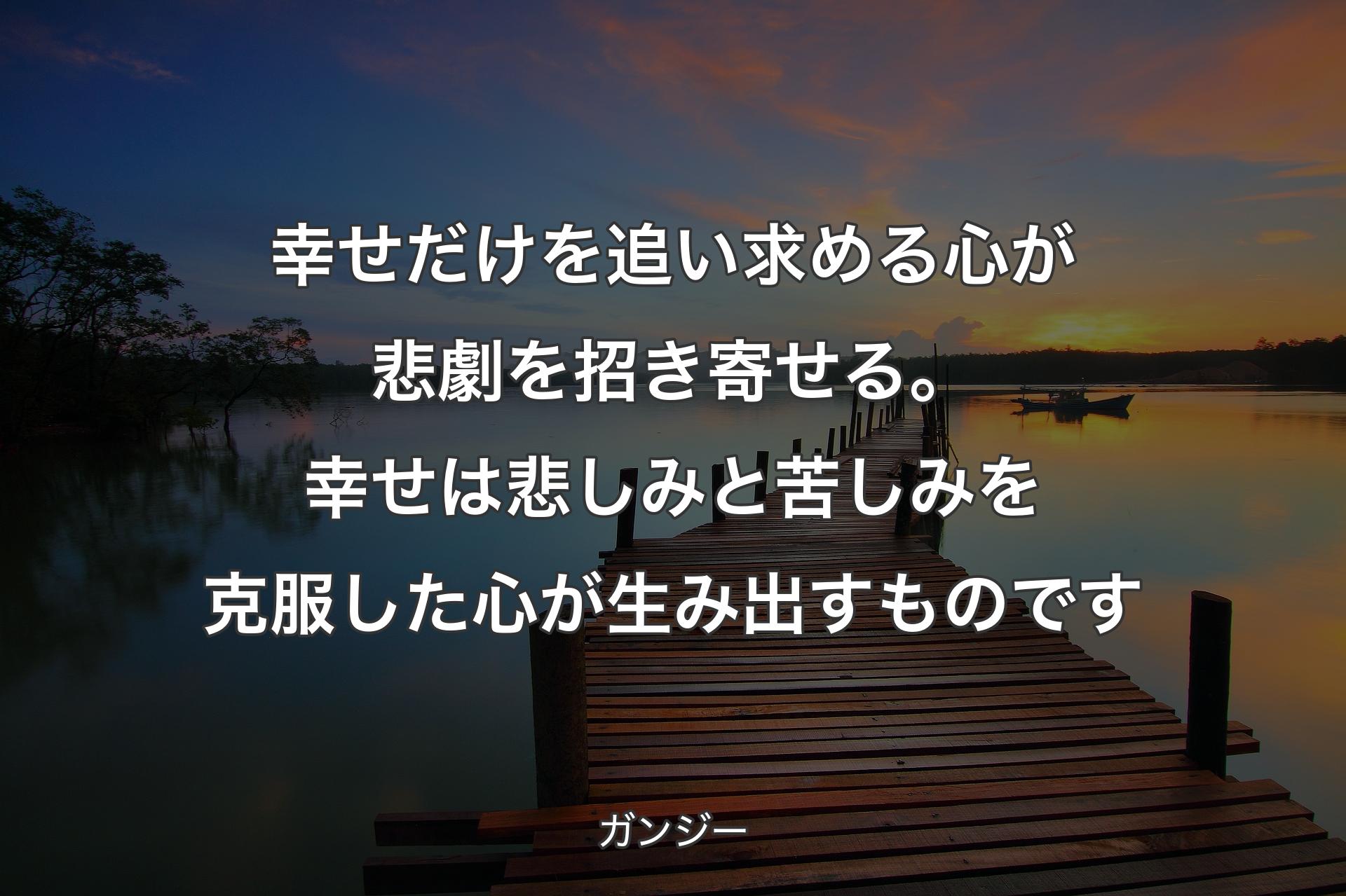 幸せだけを追い求める心が悲劇を招き寄せる。幸せは悲しみと苦しみを克服した心が生み出すものです - ガンジー