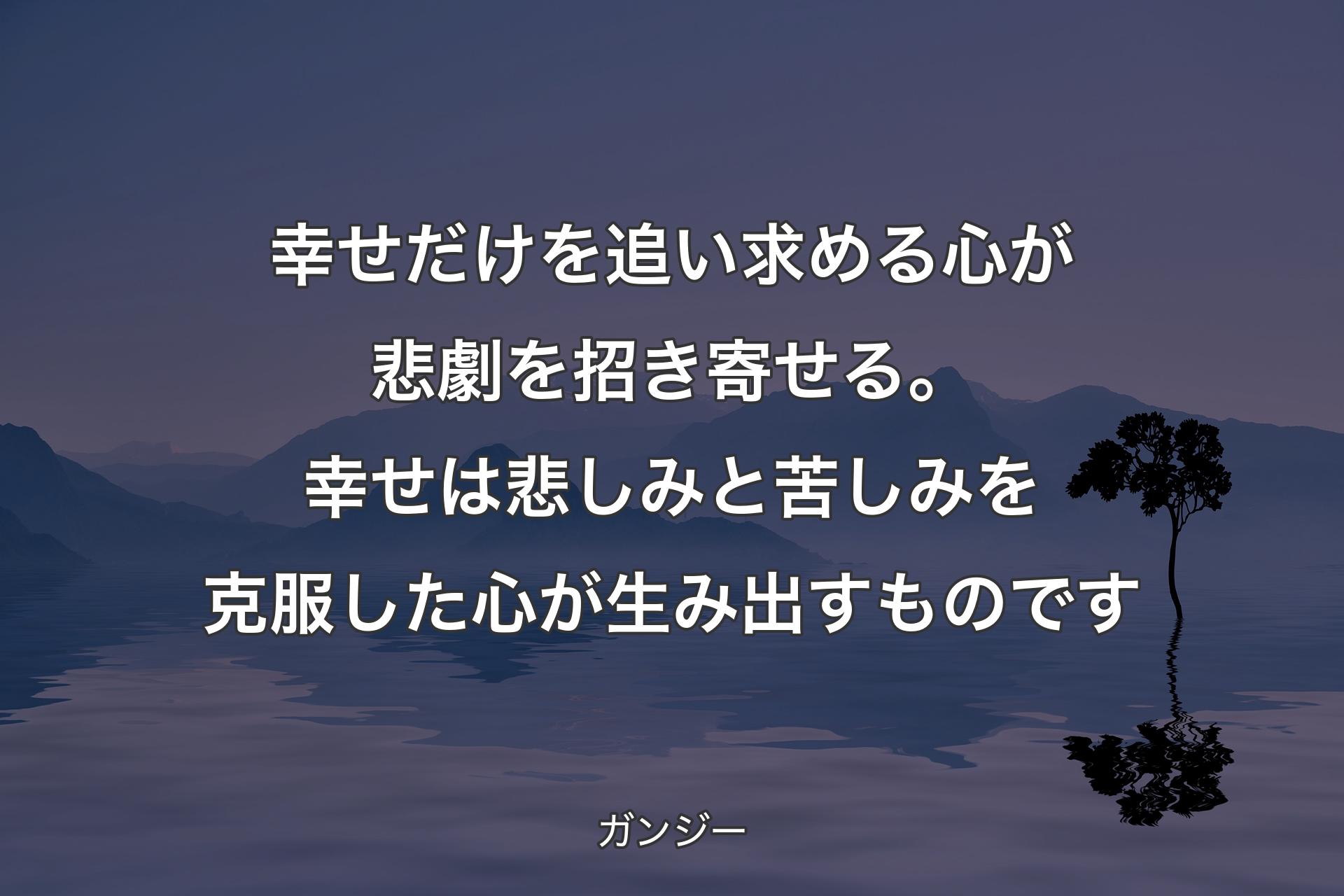 幸せだけを追い求める心が悲劇を招き寄せる。幸せは悲しみと苦しみを克服した心が生み出すものです - ガンジー