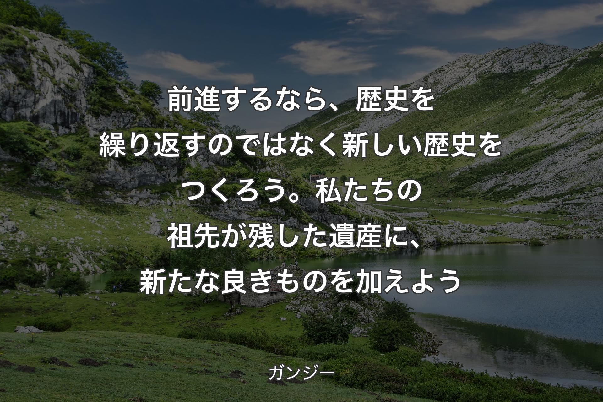 【背景1】前進するなら、歴史を繰り返すのではなく新しい歴史をつくろう。私たちの祖先が残した遺産に、新たな良きものを加えよう - ガンジー