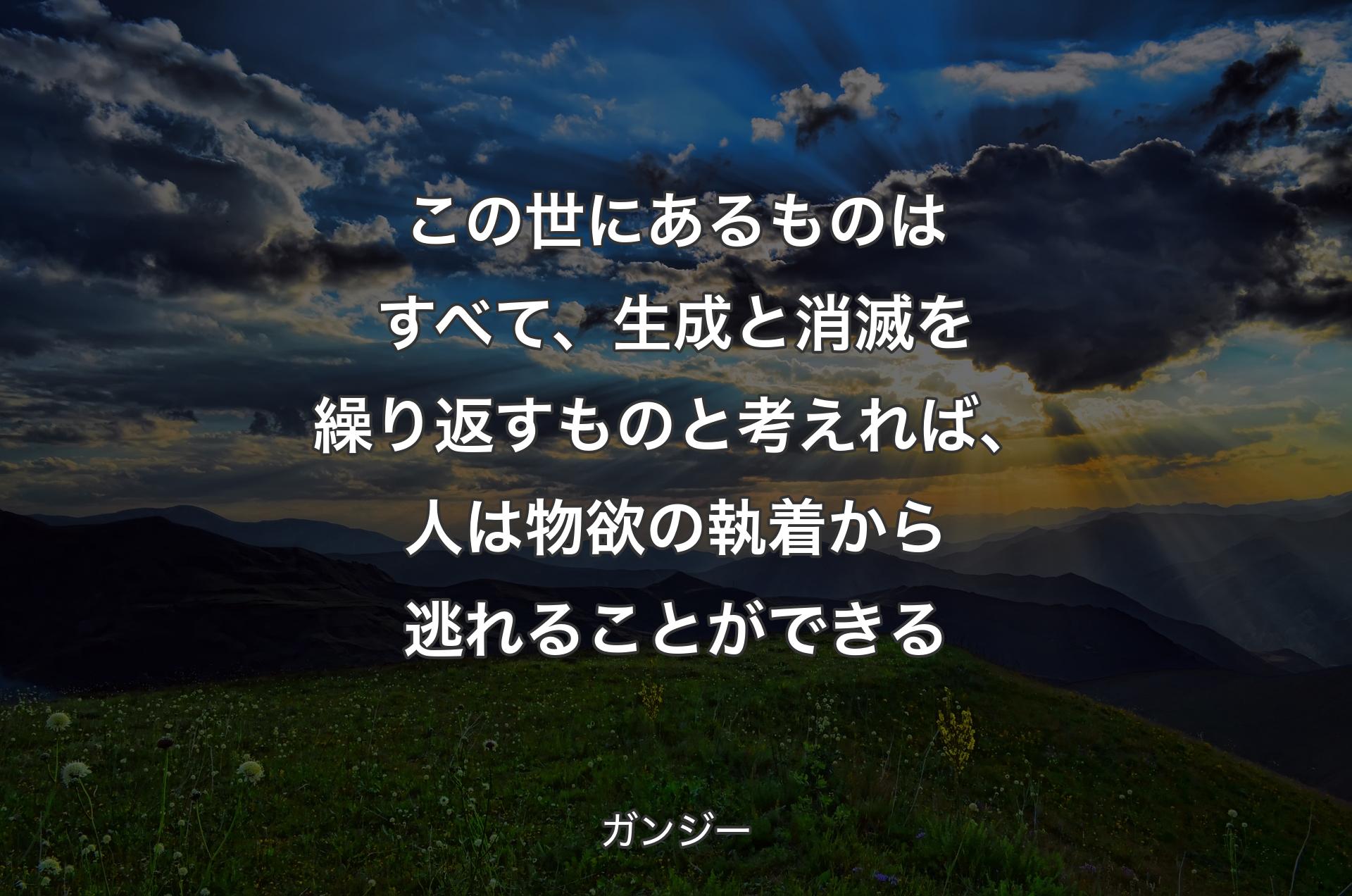 この世にあ��るものはすべて、生成と消滅を繰り返すものと考えれば、人は物欲の執着から逃れることができる - ガンジー