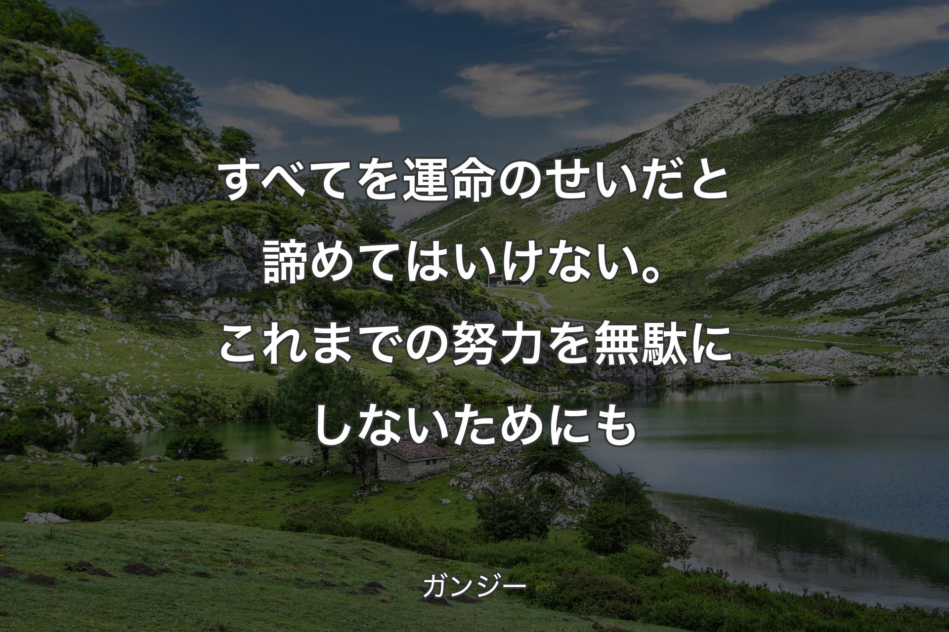 すべてを運命のせいだと諦めてはいけない。これまでの努力を無駄にしないためにも - ガンジー