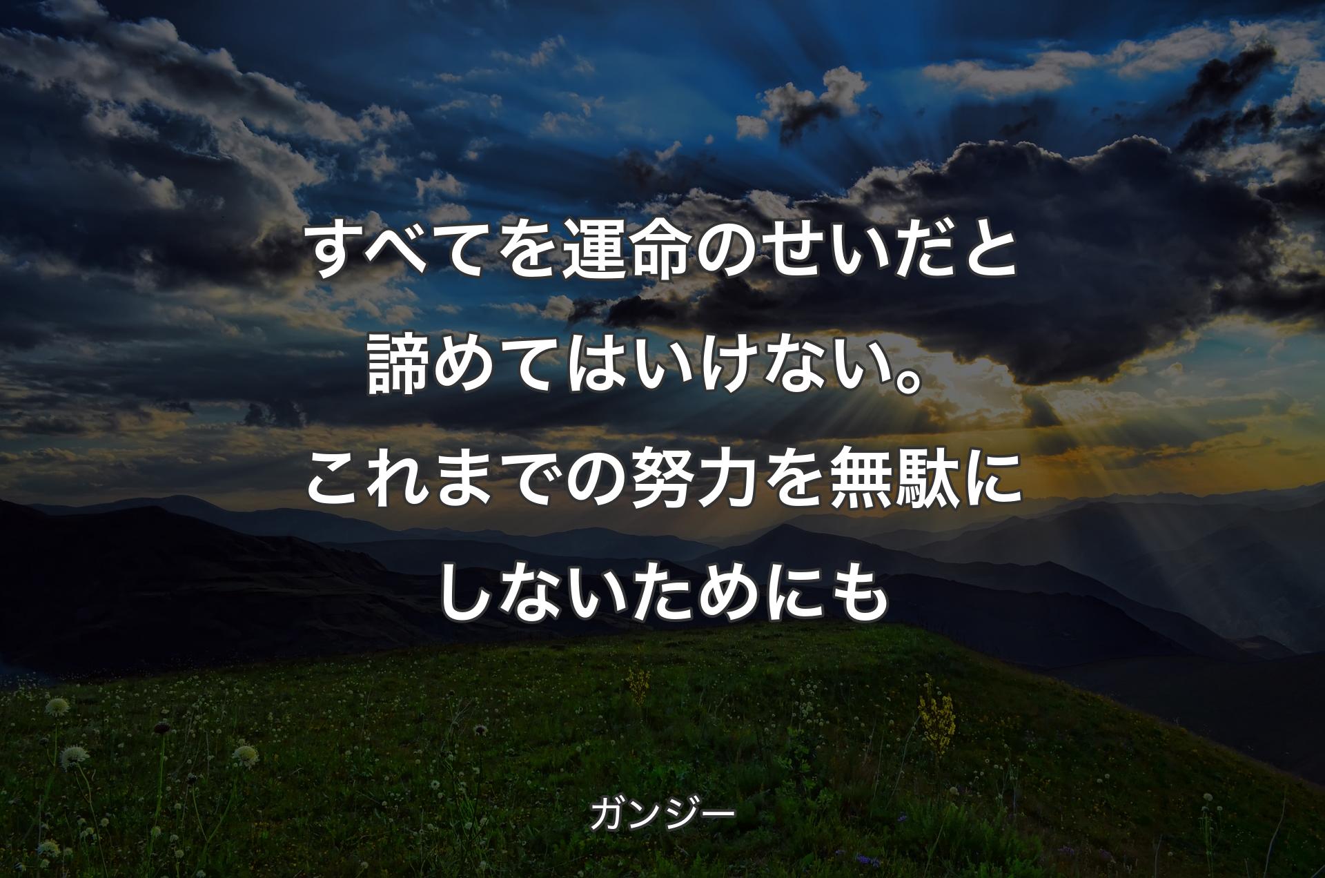 すべてを運命のせいだと諦めてはいけ�ない。これまでの努力を無駄にしないためにも - ガンジー