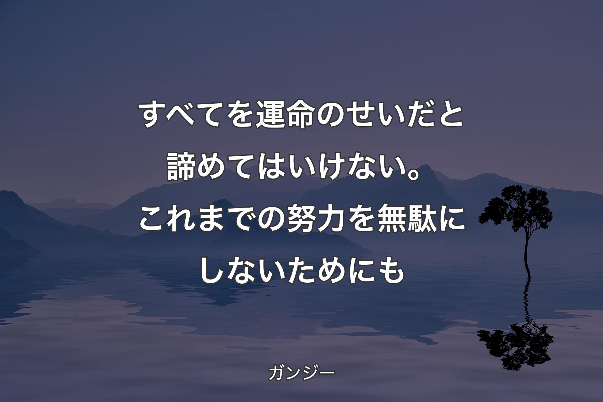 【背景4】すべてを運命のせいだと諦めてはいけない。これまでの努力を無駄にしないためにも - ガンジー