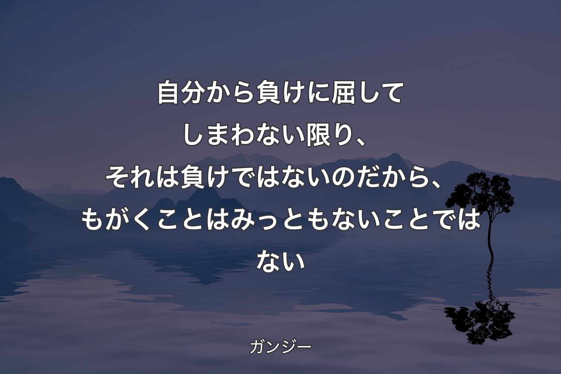 【背景4】自分から負けに屈してしまわない限り、それは負けではないのだから、もがくことはみっともないことではない - ガンジー