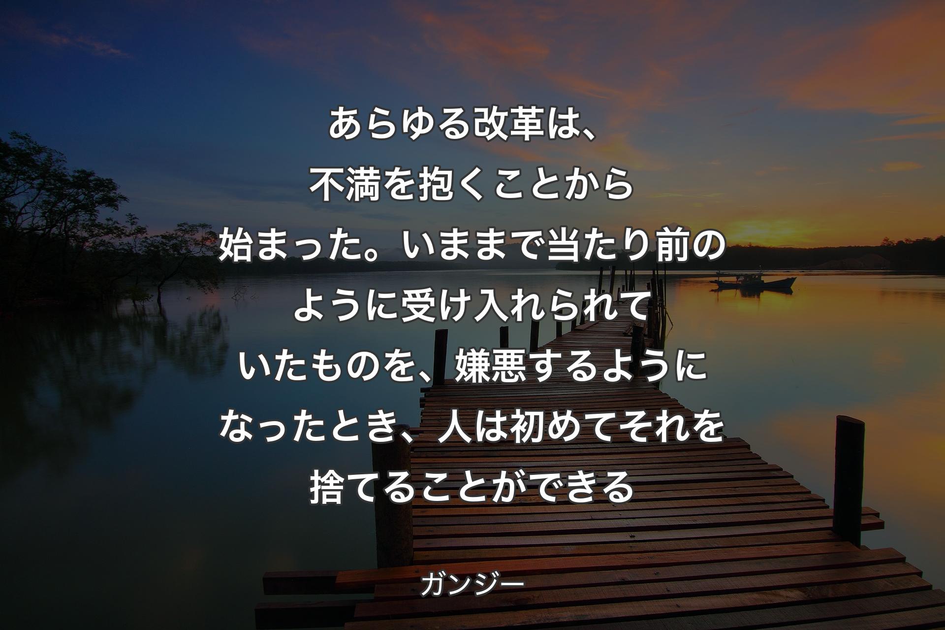 【背景3】あらゆる改革は、不満を抱くことから始まった。いままで当たり前のように受け入れられていたものを、嫌悪するようになったとき、人は初めてそれを捨てることができる - ガンジー