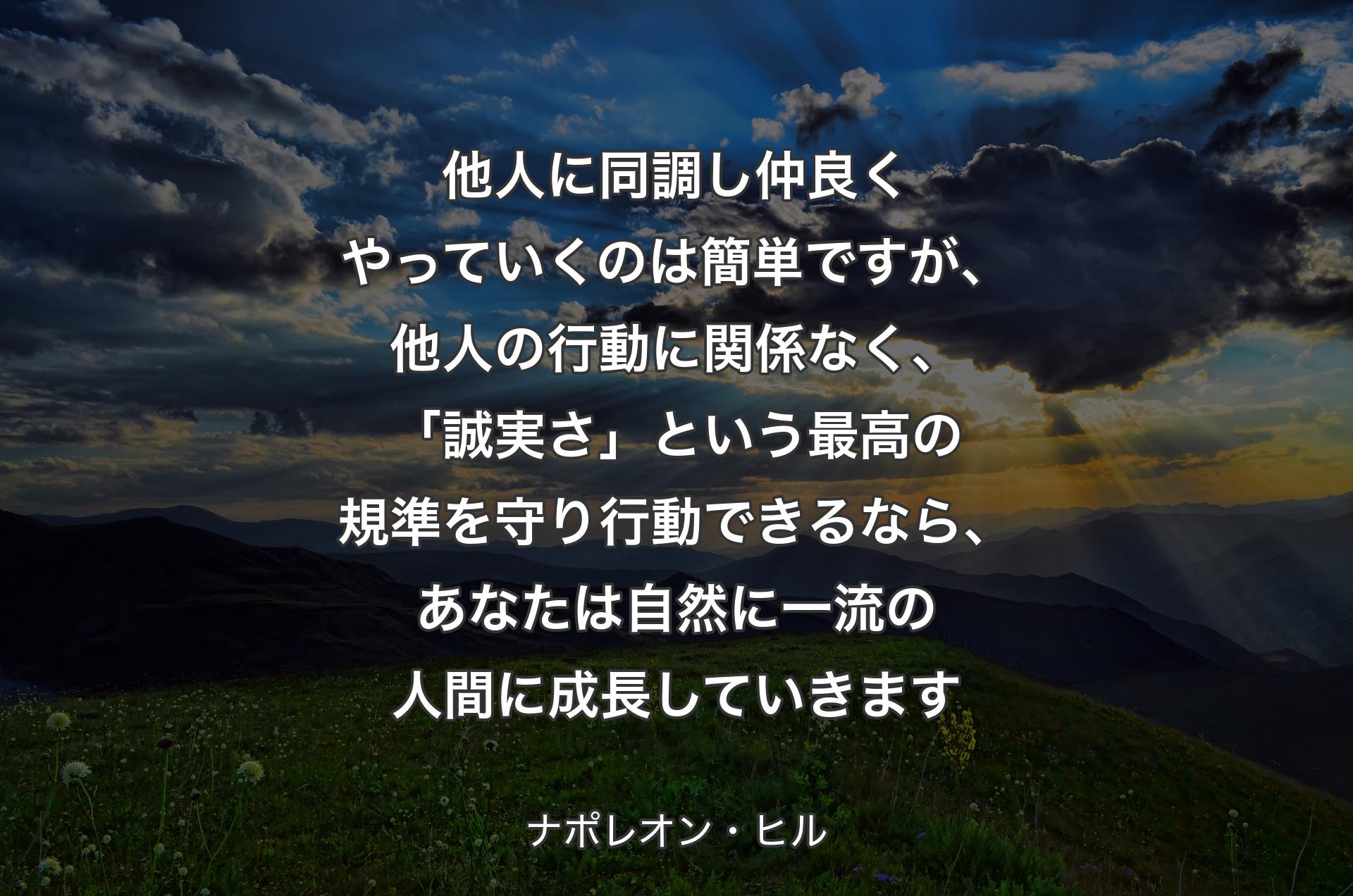 他人に同調し仲良くやっていくのは簡単ですが、他人の行動に関係なく、「誠実さ」という最高の規準を守り行動できるなら、あなたは自然に一流の人間に成長していきます - ナポレオン・ヒル