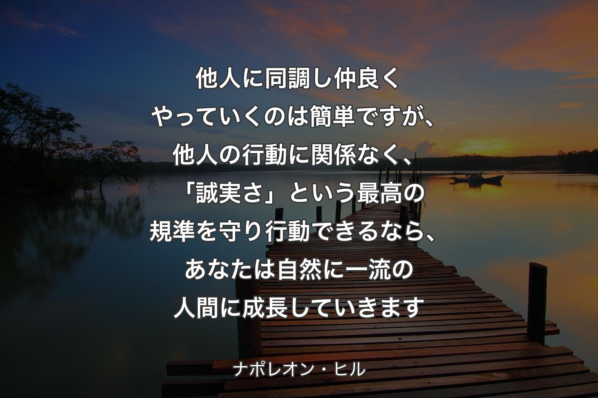 他人に同調し仲良くやっていくのは簡単ですが、他人の行動に関係なく、「誠実さ」という最高の規準を守り行動できるなら、あなたは自然に一流の人間に成長していきます - ナポレオン・ヒル