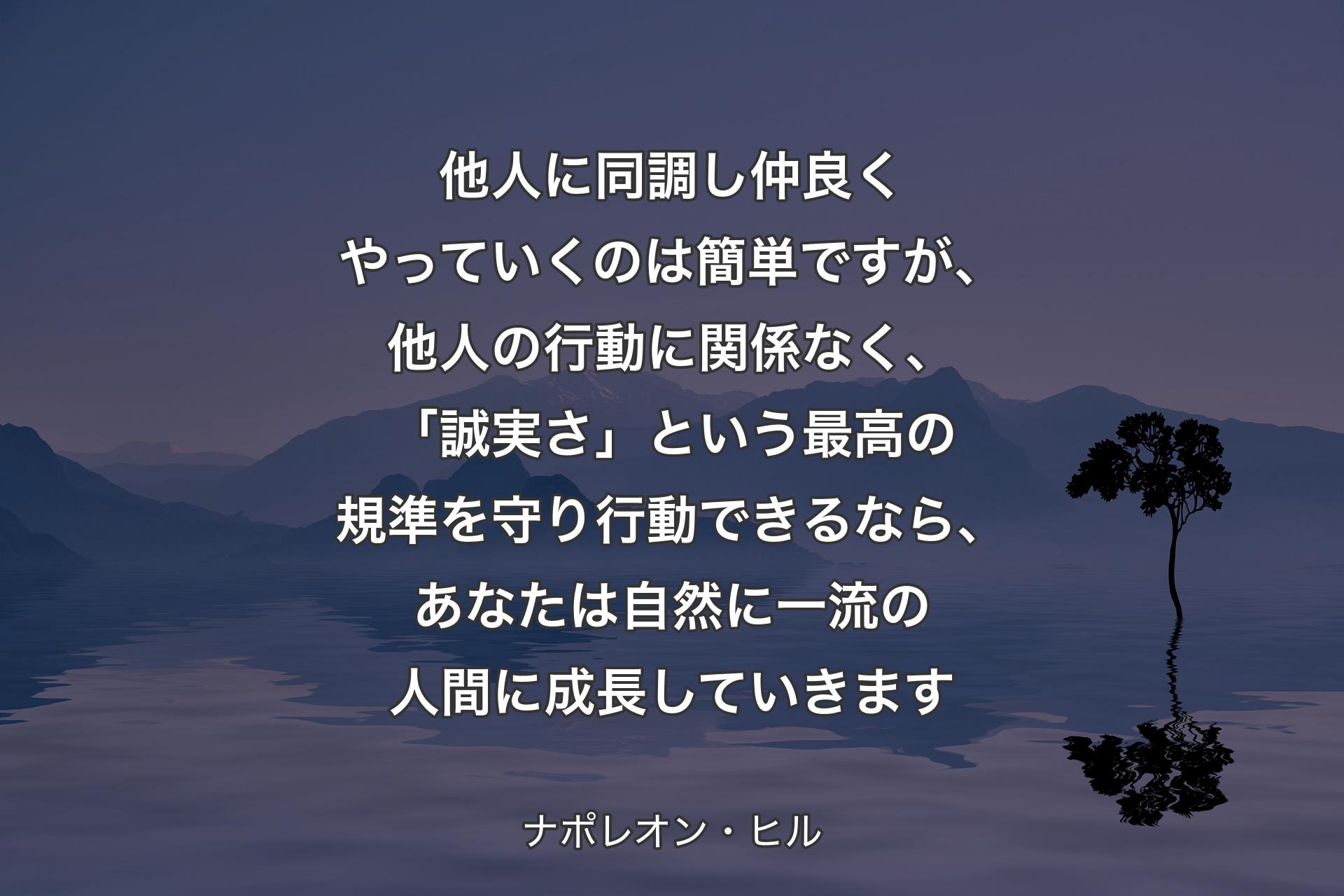 【背景4】他人に同調し仲良くやっていくのは簡単ですが、他人の行動に関係なく、「誠実さ」という最高の規準を守り行動できるなら、あなたは自然に一流の人間に成長していきます - ナポレオン・ヒル