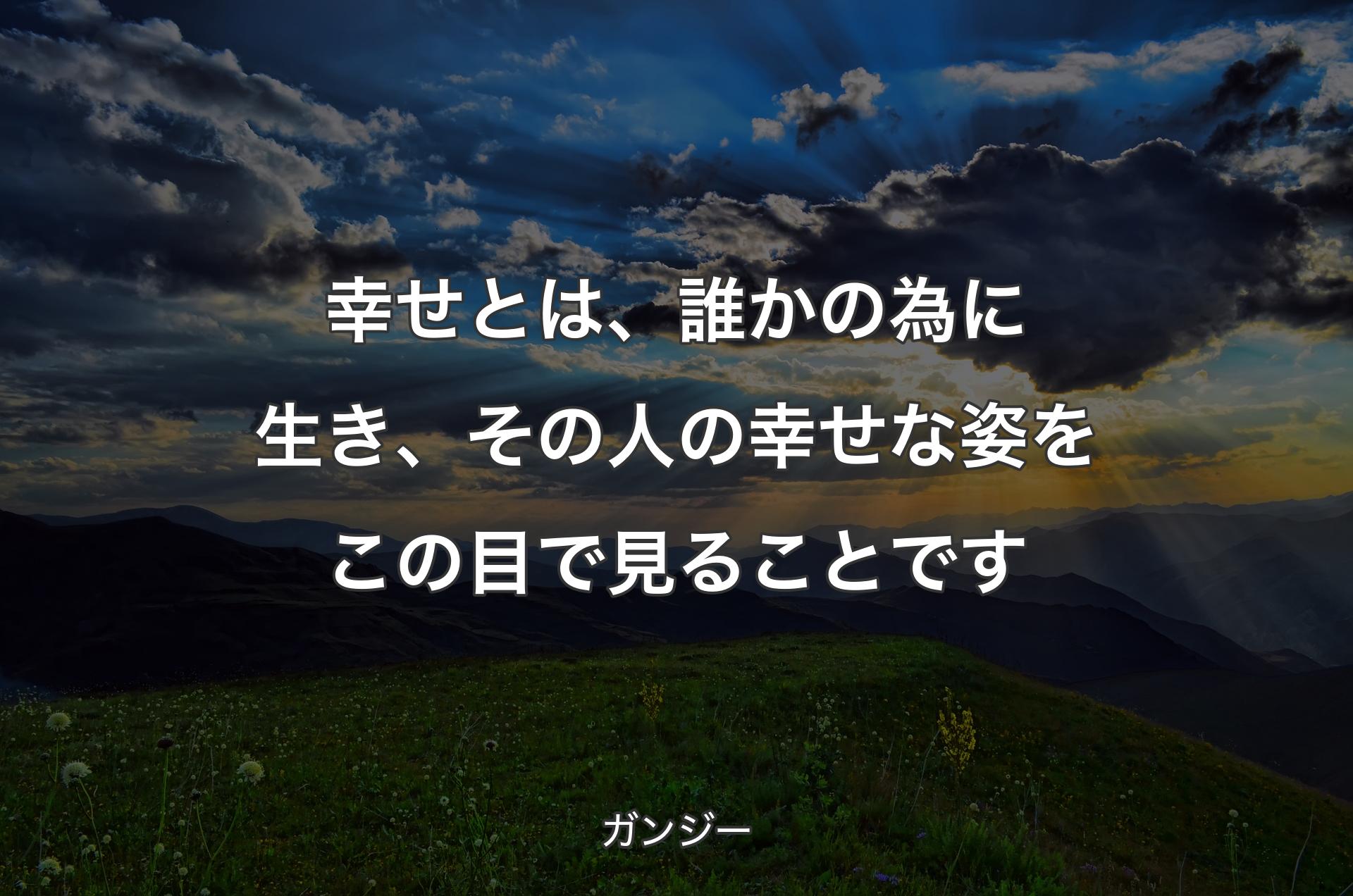 幸せとは、誰かの為に生き、その人の��幸せな姿をこの目で見ることです - ガンジー