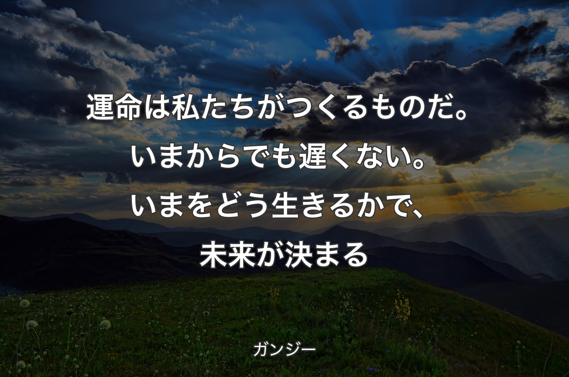 運命は私たちがつくるものだ。いまからでも遅くない。いまをどう生きるかで、未来が決まる - ガンジー