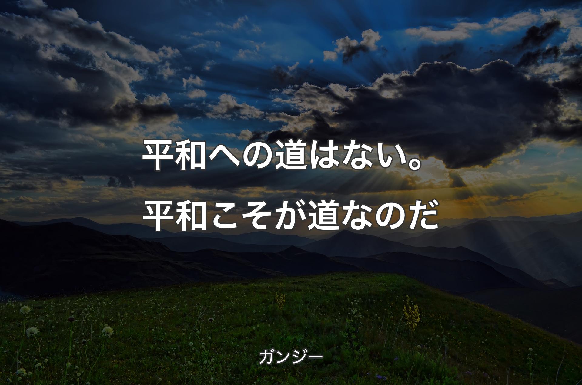 平和への道はない。平和こそが道なのだ - ガンジー