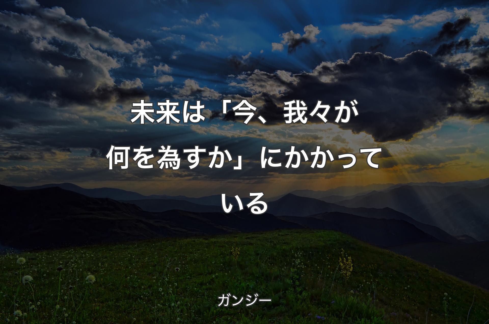 未来は「今、我々が何を為すか」にかかっている - ガンジー