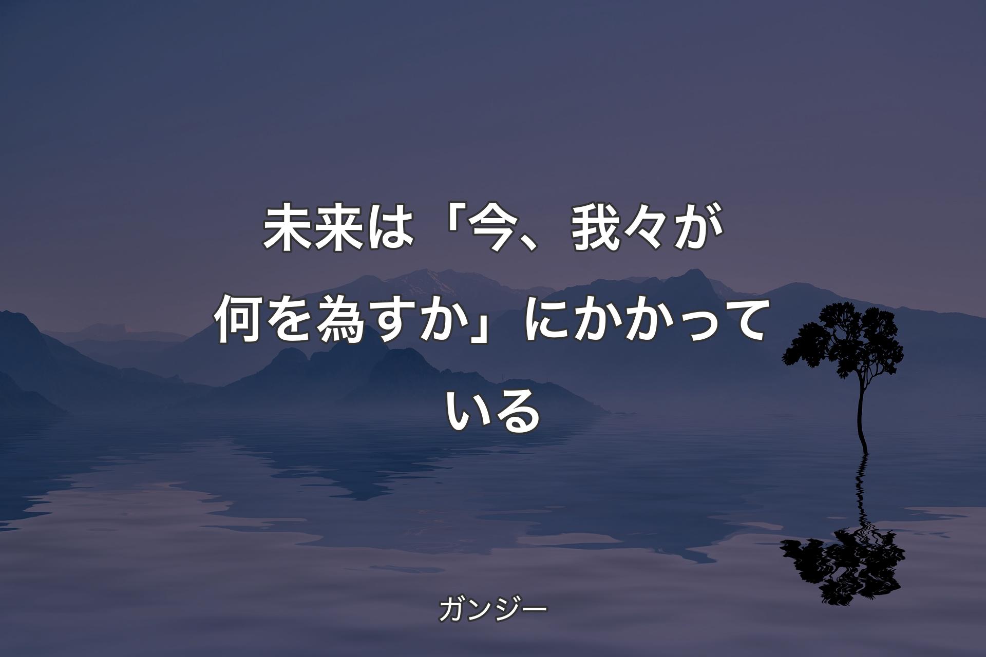 【背景4】未来は「今、我々が何を為すか」にかかっている - ガンジー