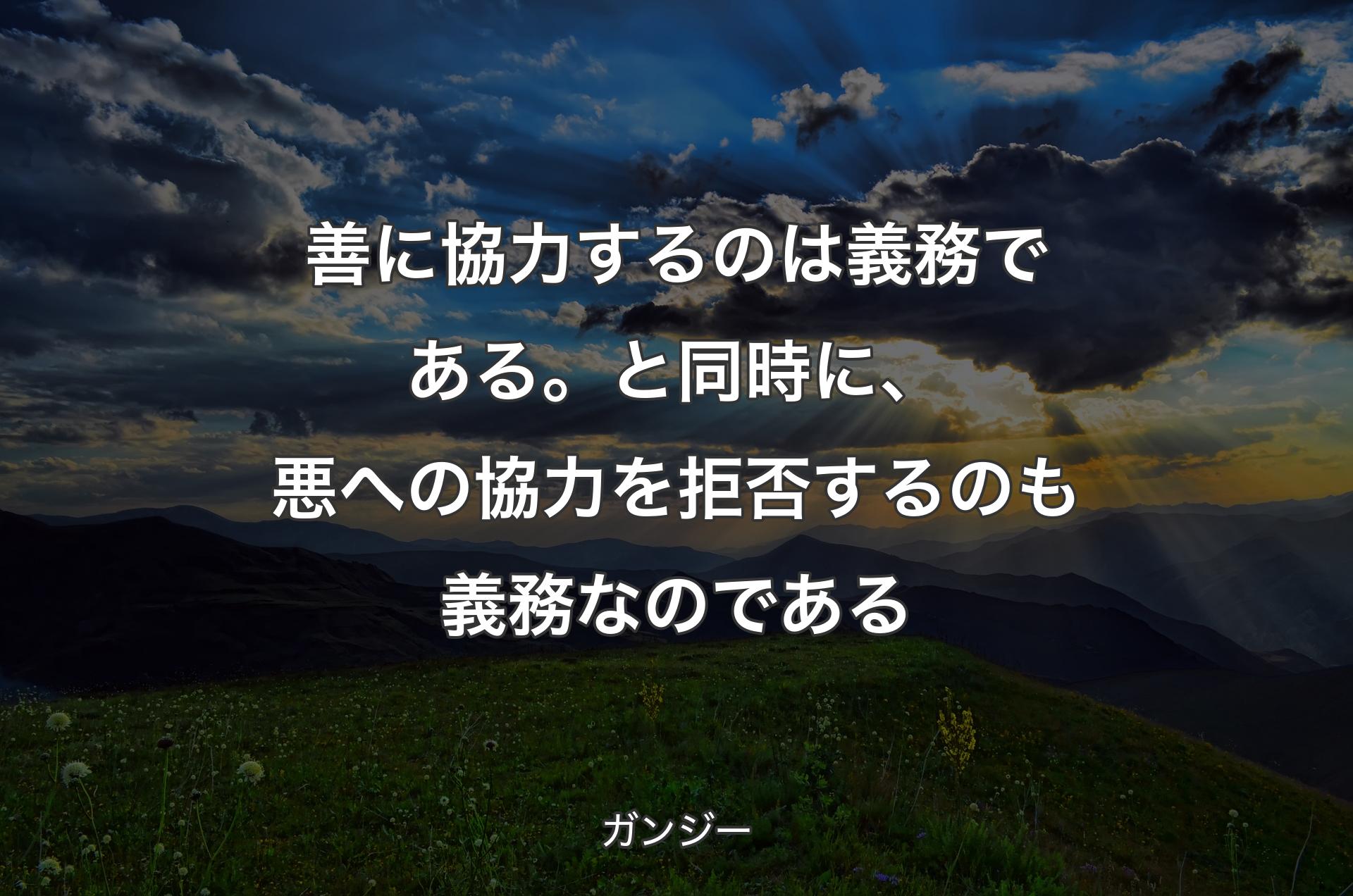 善に協力するのは義務である。と同時に、悪への協力を拒否するのも義務なのである - ガンジー