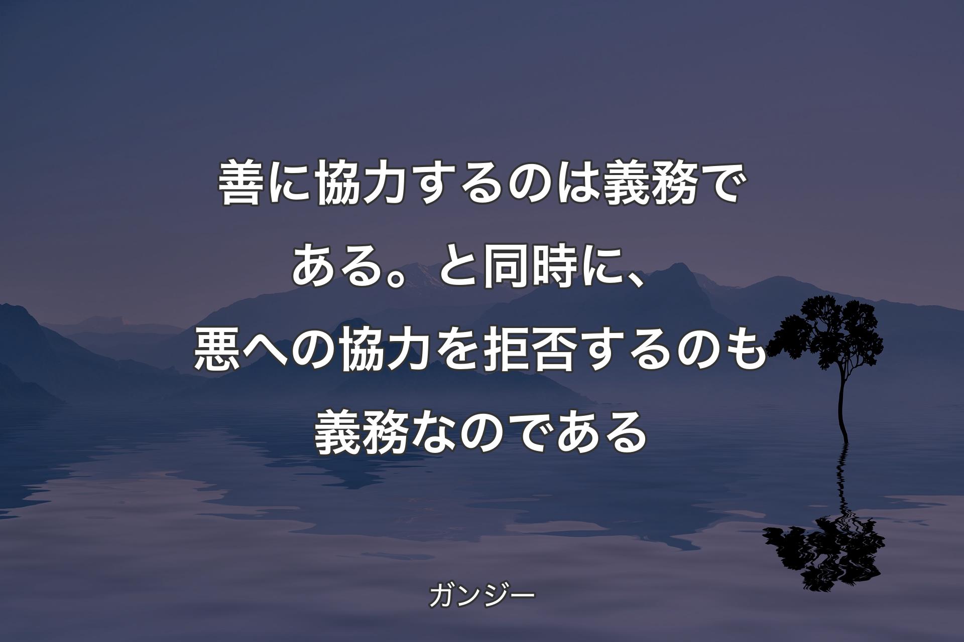 【背景4】善に協力するのは義務である。と同時に、悪への協力を拒否するのも義務なのである - ガンジー