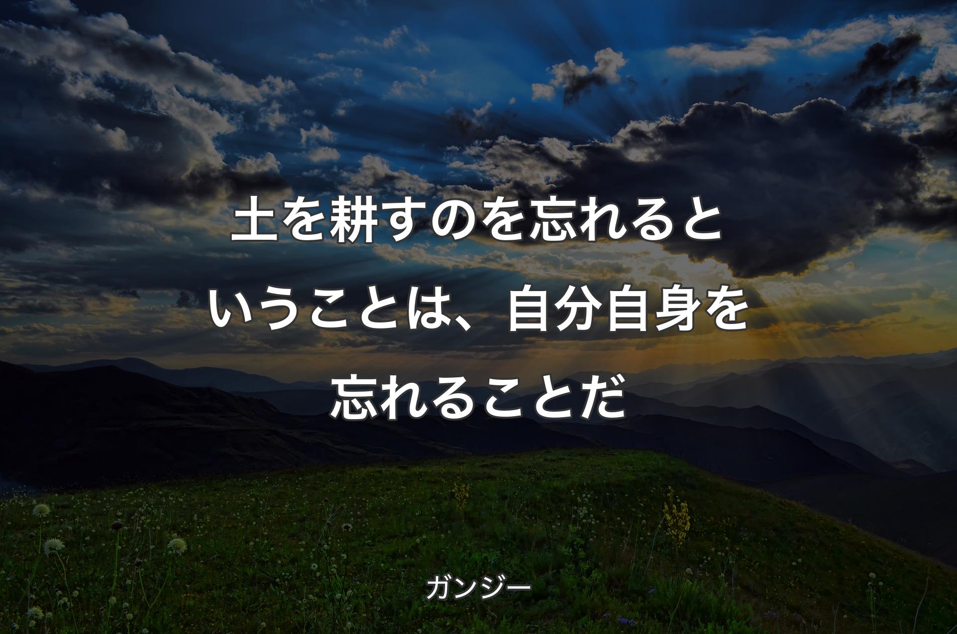 土を耕すのを忘れるということは、自分自身を忘れることだ - ガンジー