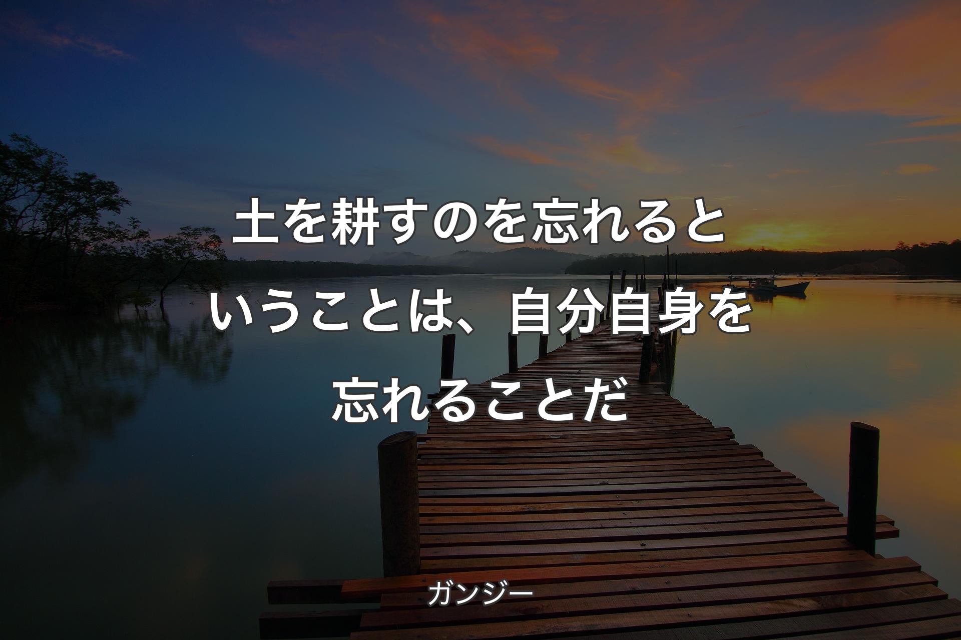 土を耕すのを忘れるということは、自分自身を忘れることだ - ガンジー