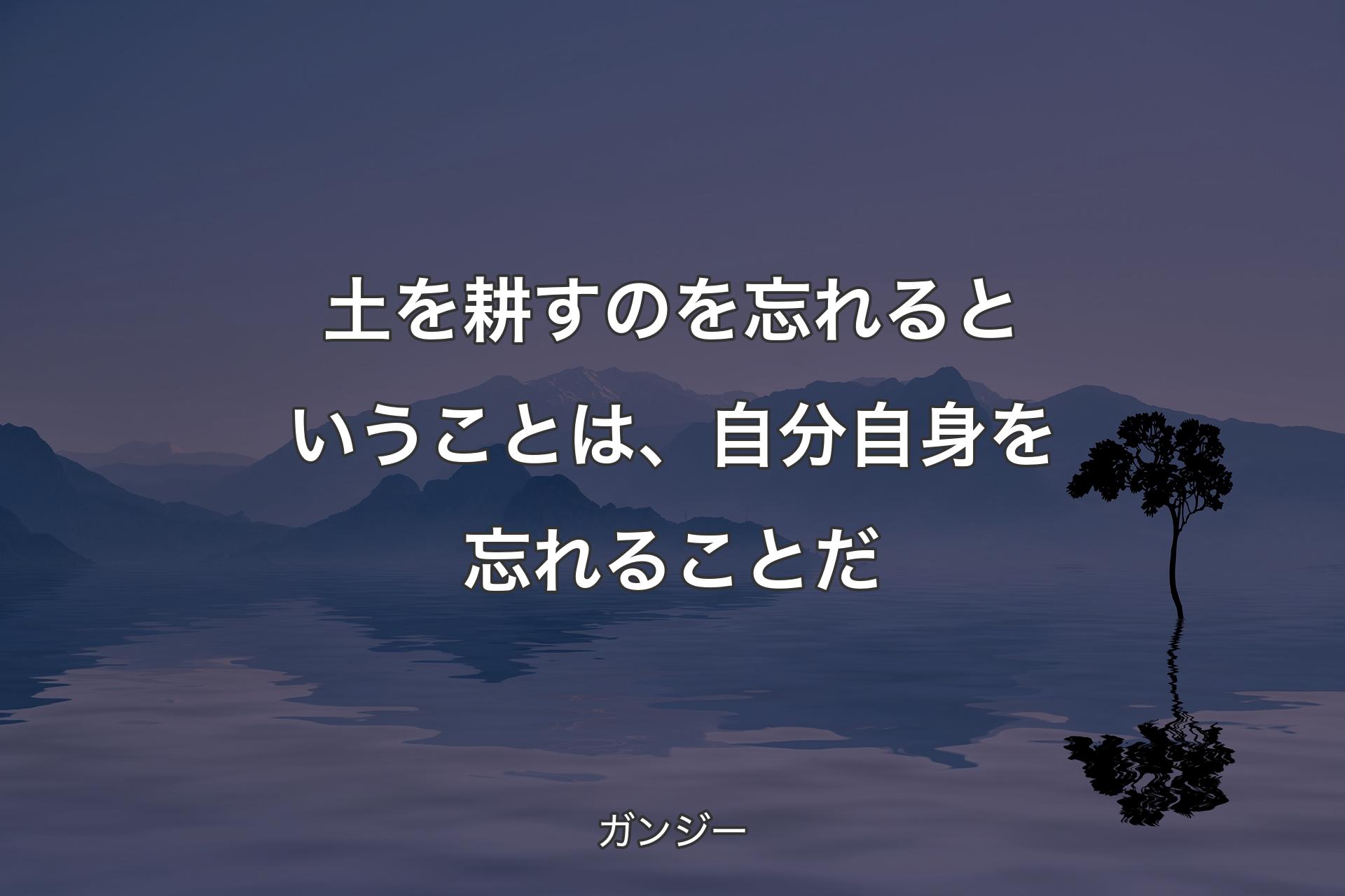 土を耕すのを忘れるということは、自分自身を忘れることだ - ガンジー