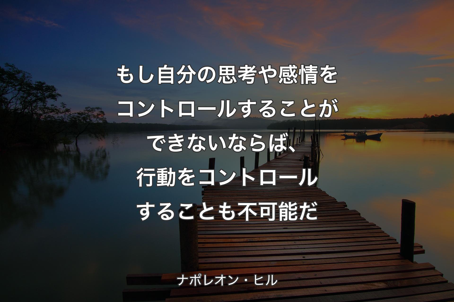 もし自分の思考や感情をコントロールすることができないならば、 行動をコントロールすることも不可能だ - ナポレオン・ヒル