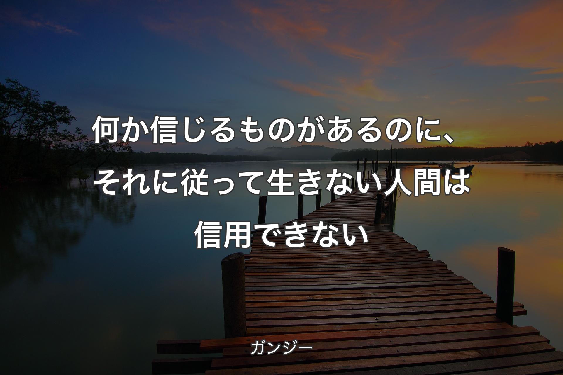 何か信じるものがあるのに、それに従って生きない人間は信用できない - ガンジー