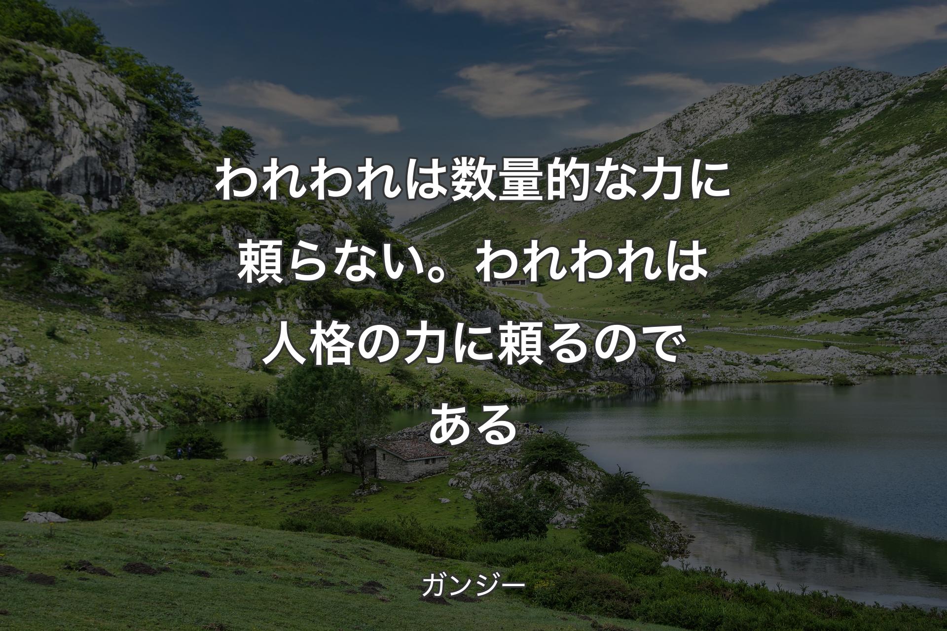 われわれは数量的な力に頼らない。われわれは人格の力に頼るのである - ガンジー