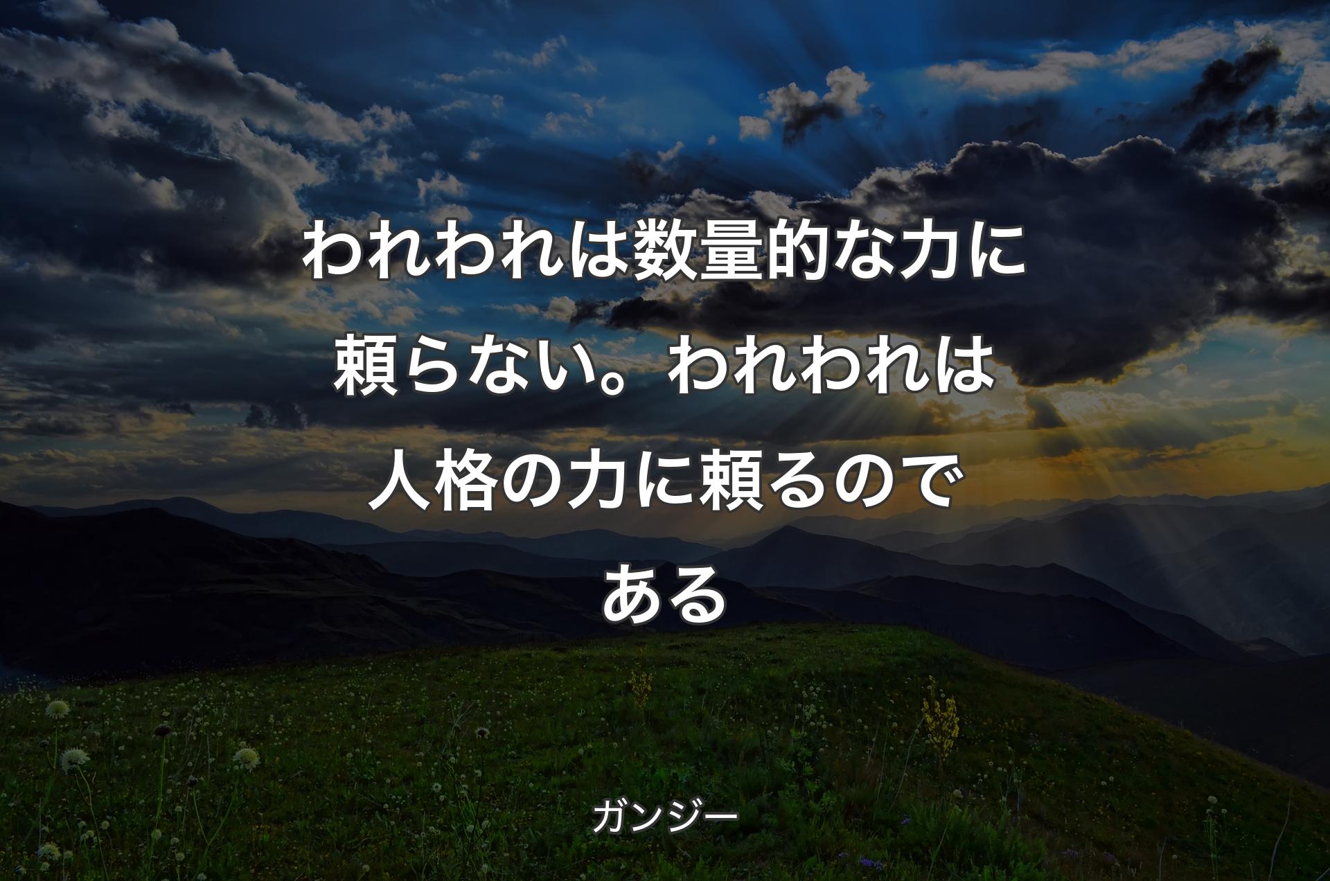 われわれは数量的な力に頼らない。われわれは人格の力に頼るのである - ガンジー