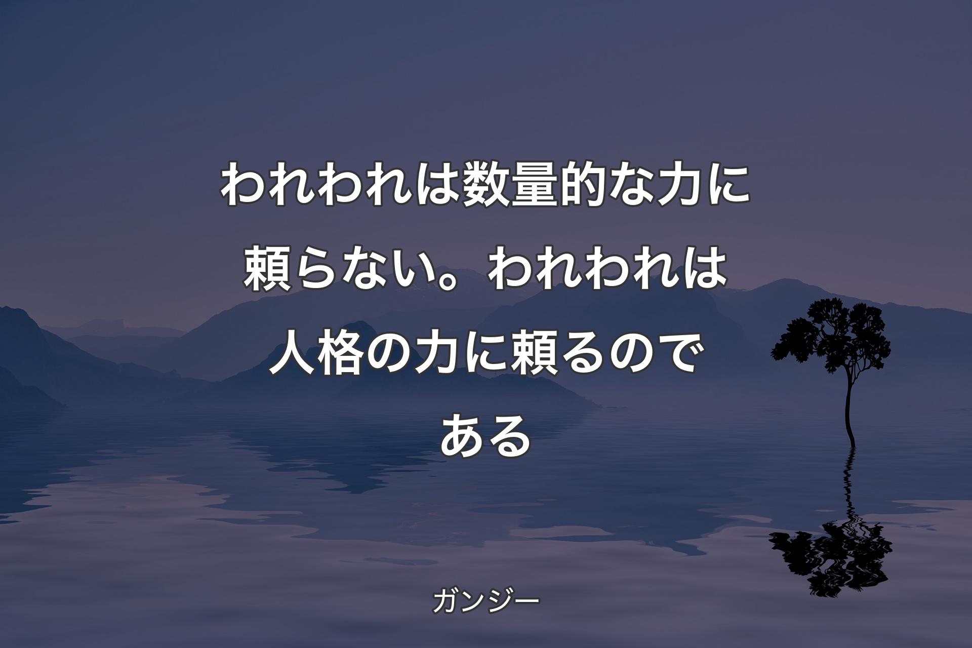 【背景4】われわれは数量的な力に頼らない。われわれは人格の力に頼るのである - ガンジー