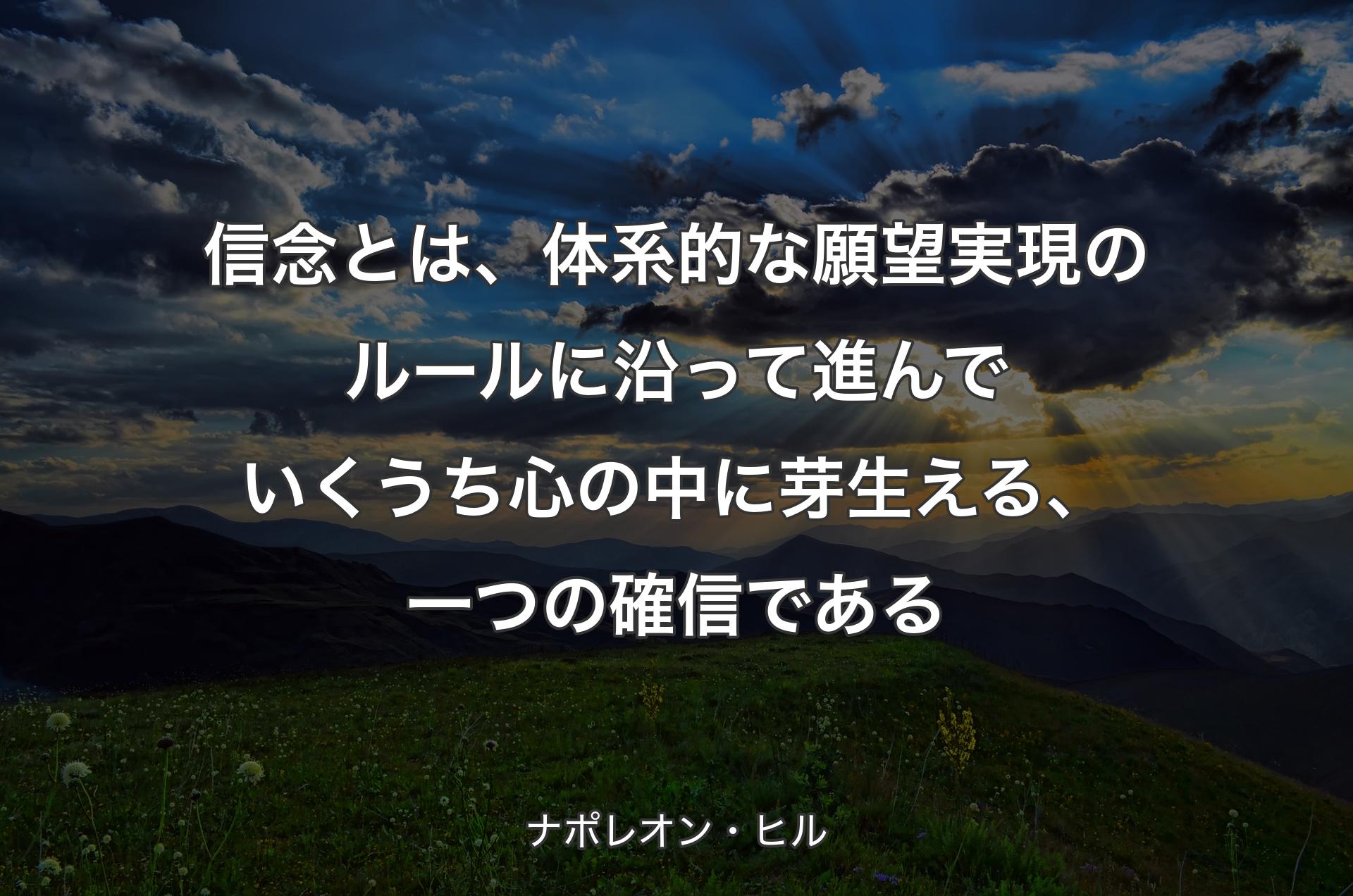 信念とは、体系的な願望実現のルールに沿って進んでいくうち心の中に芽生える、一つの確信である - ナポレオン・ヒル