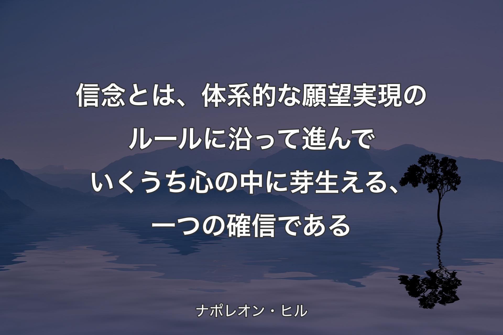 信念とは、体系的な願望実現のルールに沿って進んでいくうち心の中に芽生える、一つの確信である - ナポレオン・��ヒル