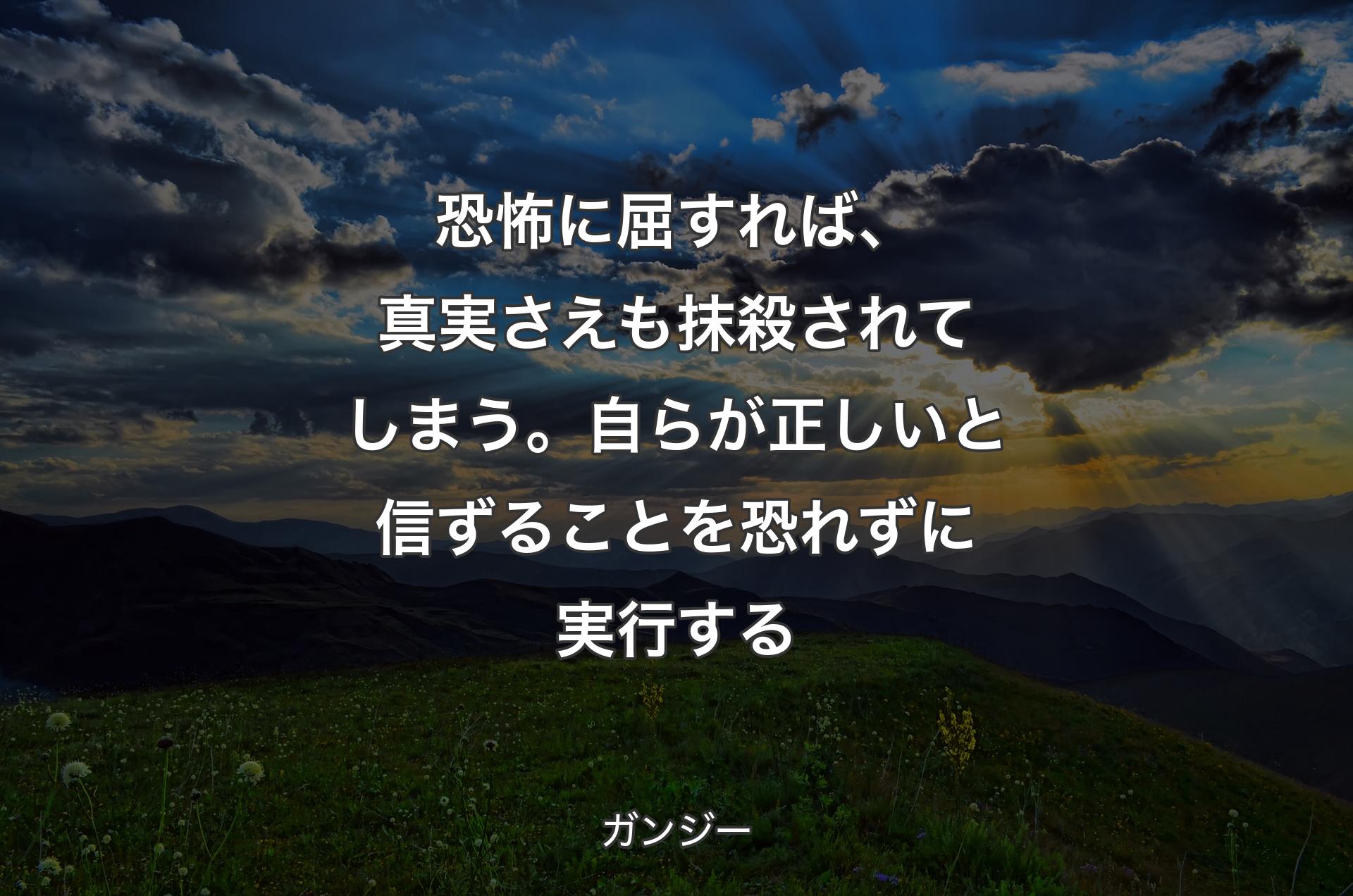 恐怖に屈すれば、真実さえも抹殺されてしまう。自らが正しいと信ずることを恐れずに実行する - ガンジー