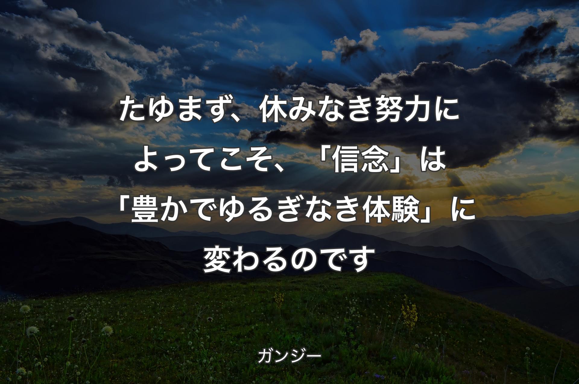 たゆまず、休みなき努力によってこそ、「信念」は「豊かでゆるぎなき体験」に変わるのです - ガンジー