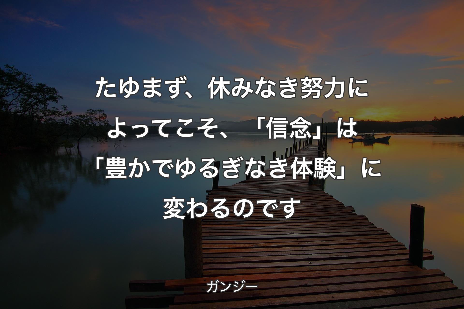 たゆまず、休みなき努力によってこそ、「信念」は「豊かでゆるぎなき体験」に変わるのです - ガンジー