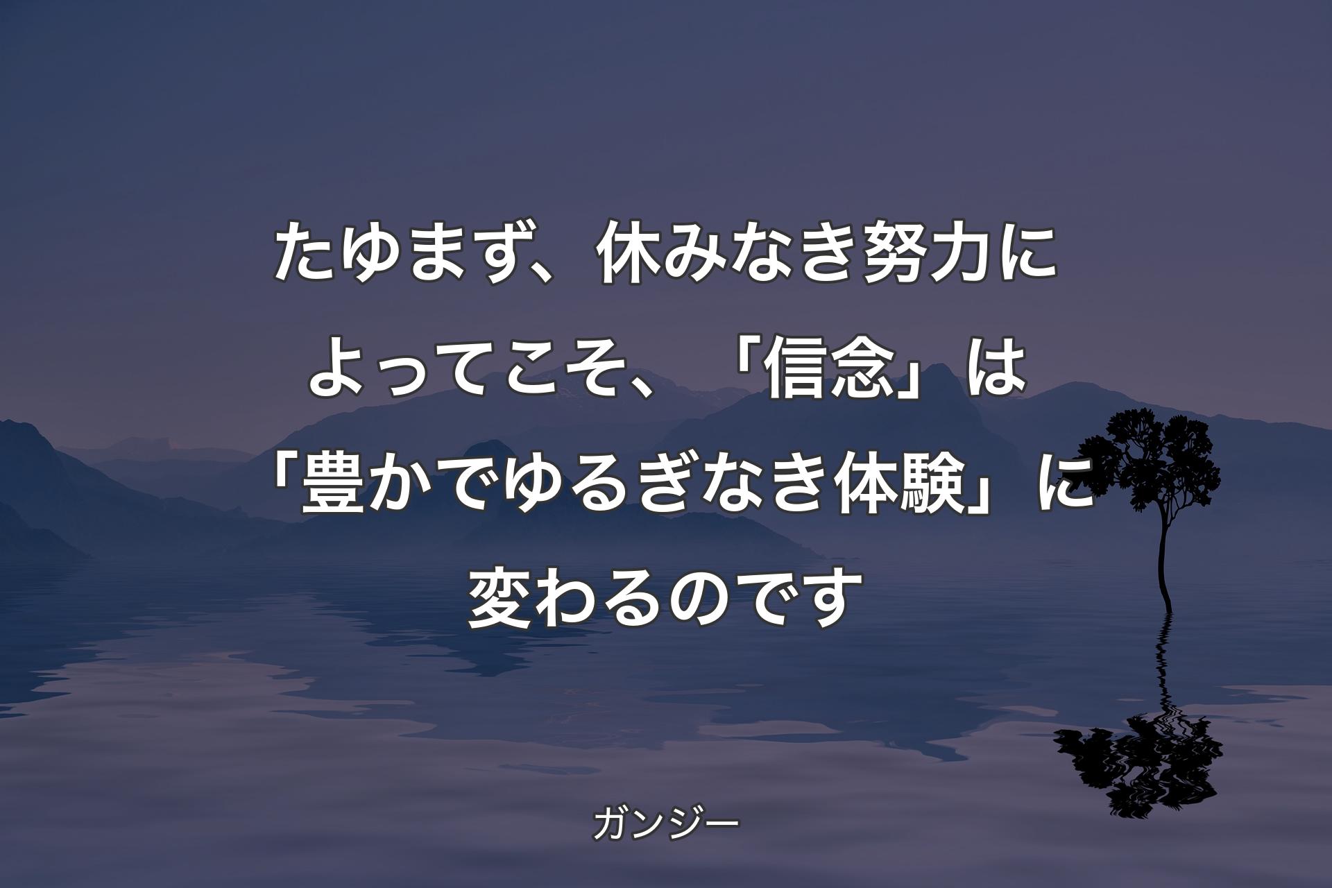 たゆまず、休みなき努力によってこそ、「信念」は「豊かでゆるぎなき体験」に変わるのです - ガンジー