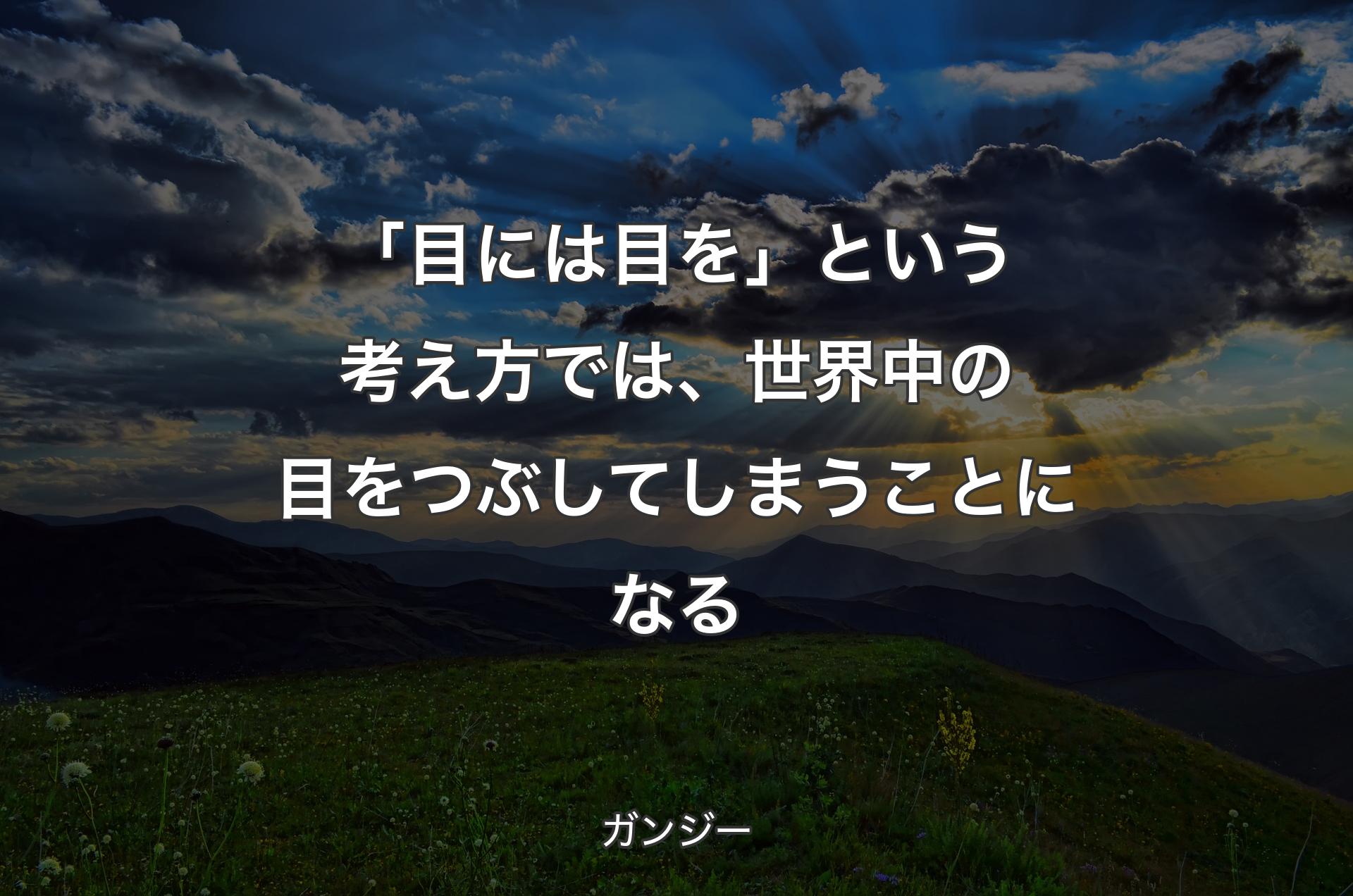 「目には目を」という考え方では、世界中の目をつぶしてしまうことになる - ガンジー