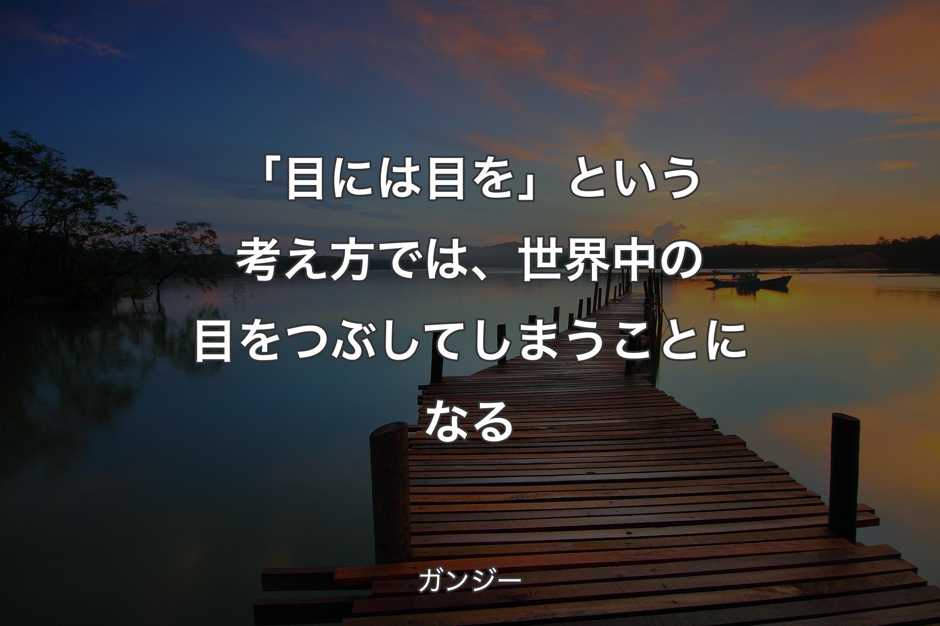 【背景3】「目には目を」という考え方では、世界中の目をつぶしてしまうことになる - ガンジー