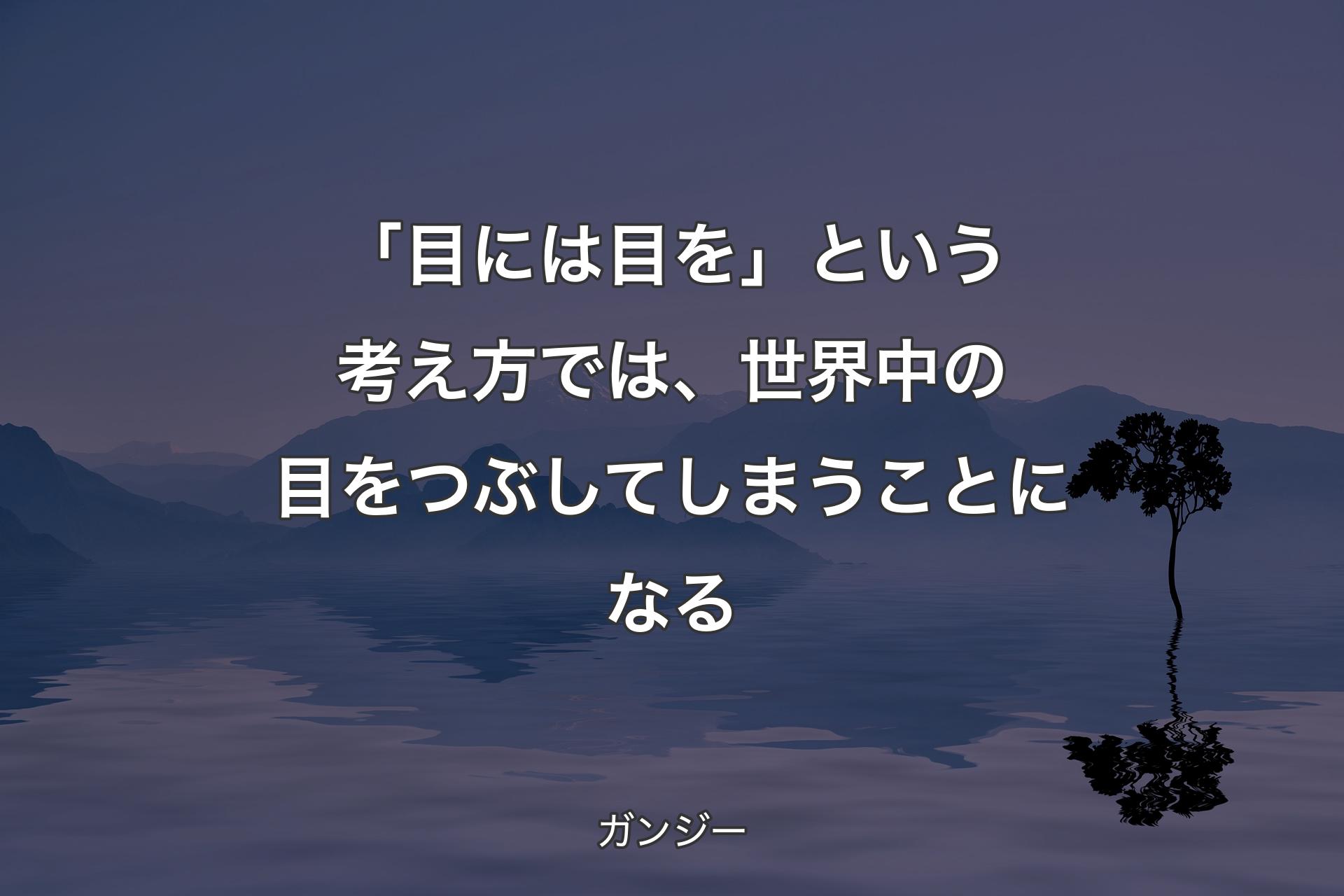 「目には目を」という考え方では、世界中の目をつぶしてしまうことになる - ガンジー