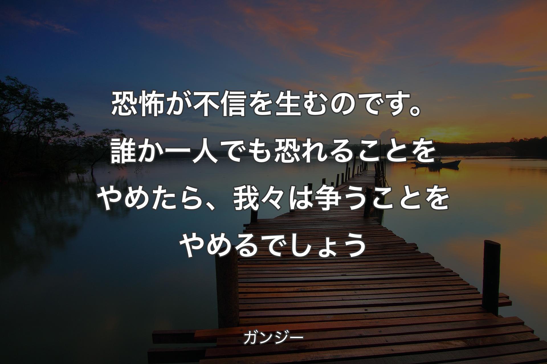 【背景3】恐怖が不信を生むので��す。誰か一人でも恐れることをやめたら、我々は争うことをやめるでしょう - ガンジー