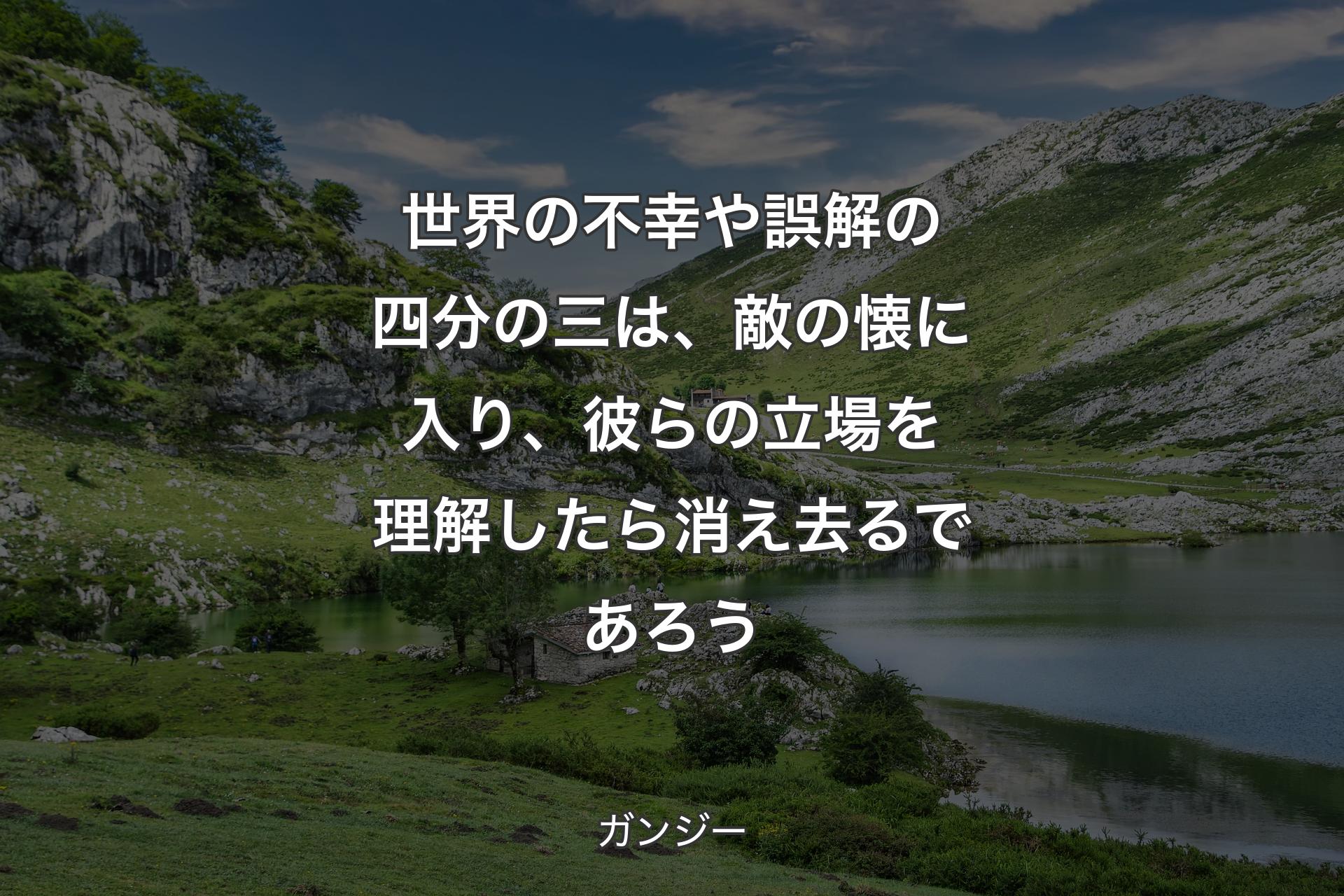 世界の不幸や誤解の四分の三は、敵の懐に入り、彼らの立場を理解したら消え去るであろう - ガンジー