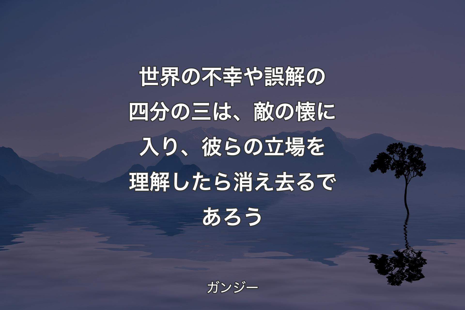 世界の不幸や誤解の四分の三は、敵の懐に入り、彼らの立場を理解したら消え去るであろう - ガンジー