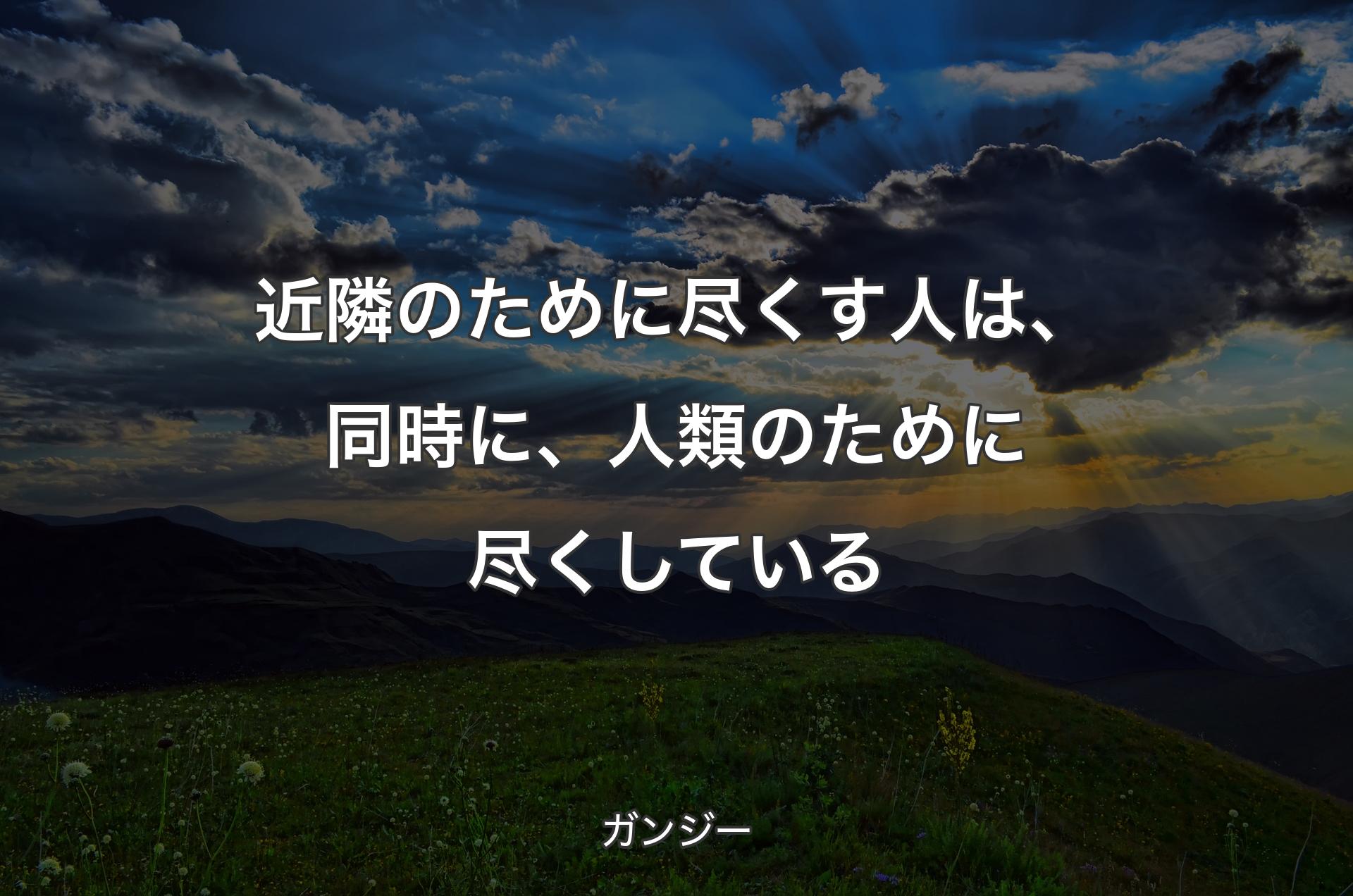 近隣のために尽くす人は、同時に、人類のために尽くしている - ガンジー