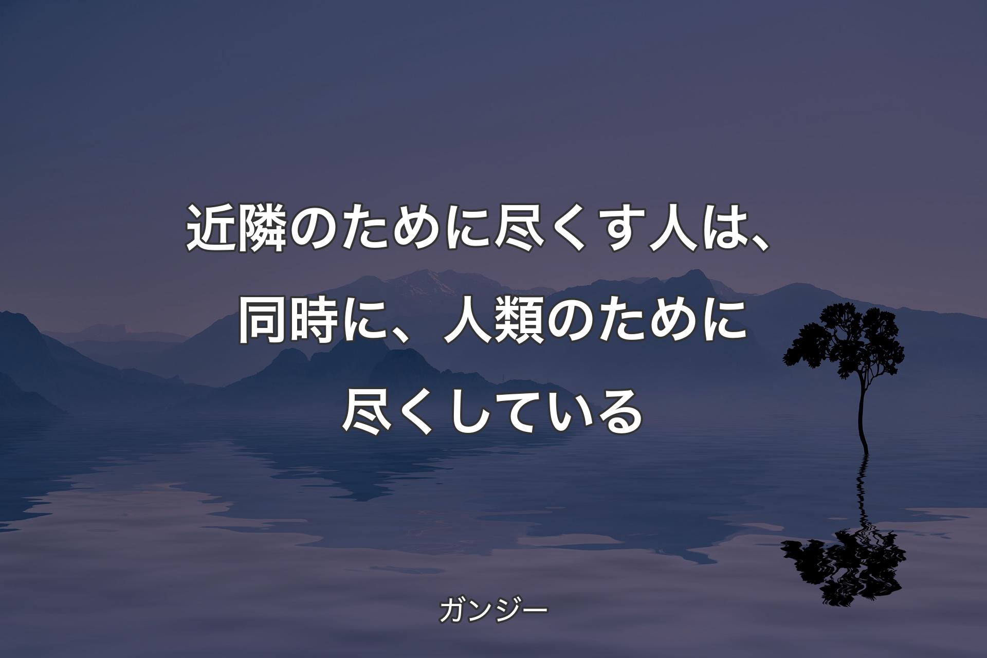 【背景4】近隣のために尽くす人�は、同時に、人類のために尽くしている - ガンジー