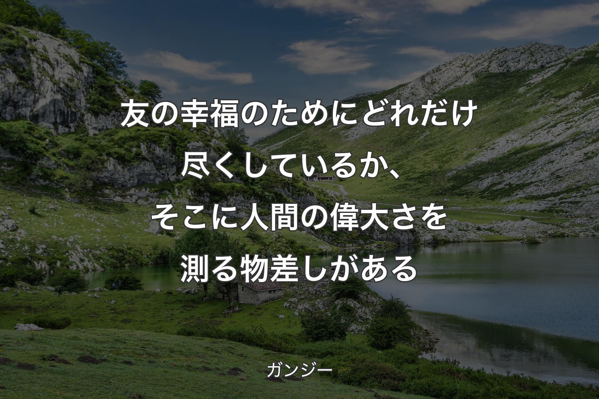 【背景1】友の幸福のためにどれだけ尽くしているか、そこに人間の偉大さを測る物差しがある - ガンジー