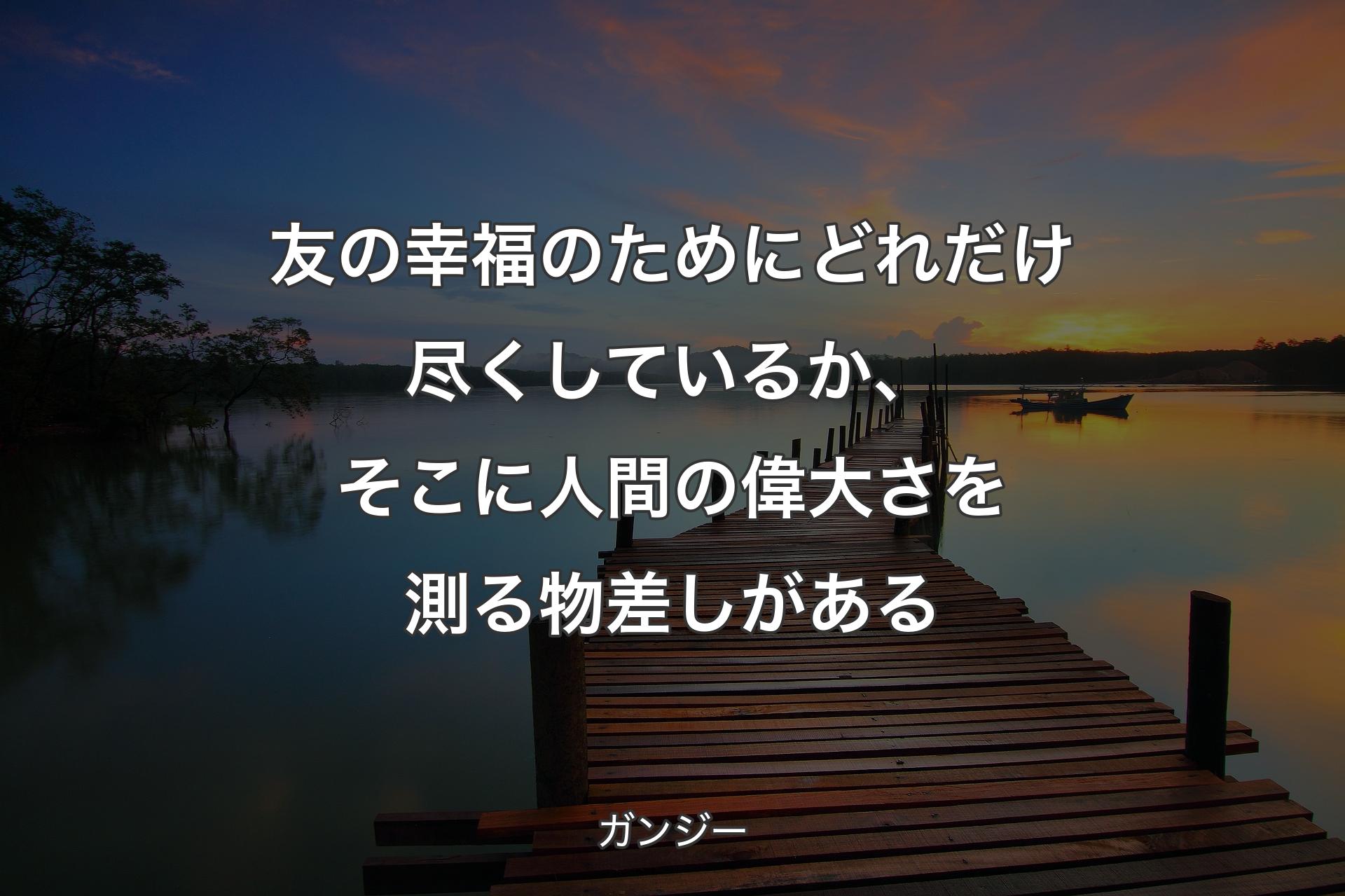 【背景3】友の幸福のためにどれだけ尽くしているか、そこに人間の偉大さを測る物差しがある - ガ��ンジー