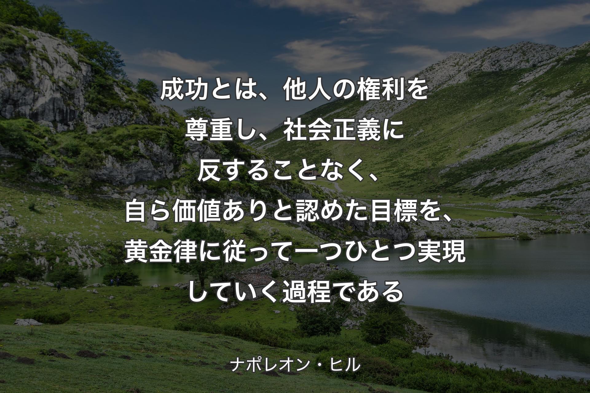 成功とは、他人の権利を尊重し、社会正義に反することなく、自ら価値ありと認めた目標を、黄金律に従って一つひとつ実現していく過程である - ナポレオン・ヒル