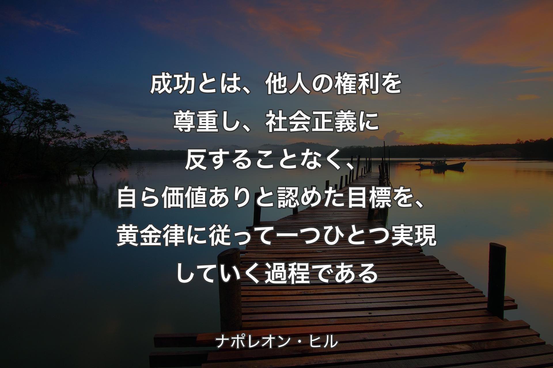 成功とは、他人の権利を尊重し、社会正義に反することなく、自ら価値ありと認めた目標を、黄金律に従って一つひとつ実現していく過程である - ナポレオン・ヒル