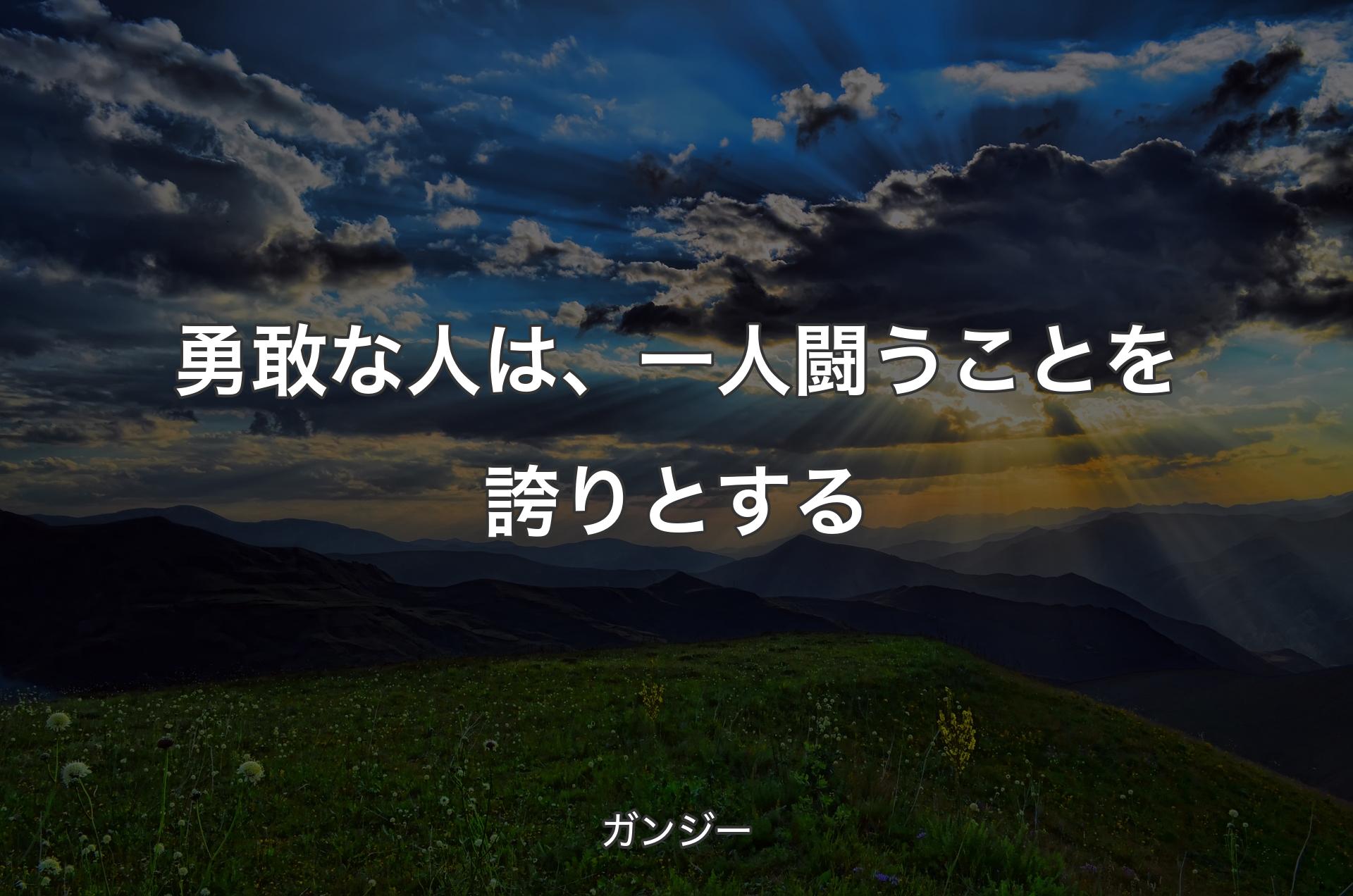 勇敢な人は、一人闘うことを誇りとする - ガンジー