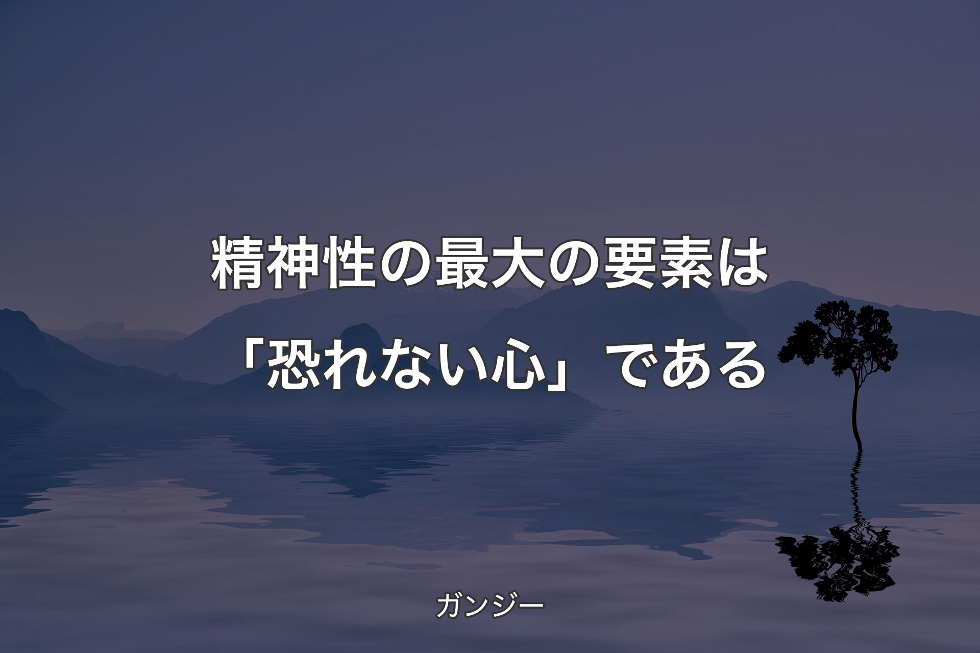 【背景4】精神性の最大の要素は「恐れない心」である - ガンジー