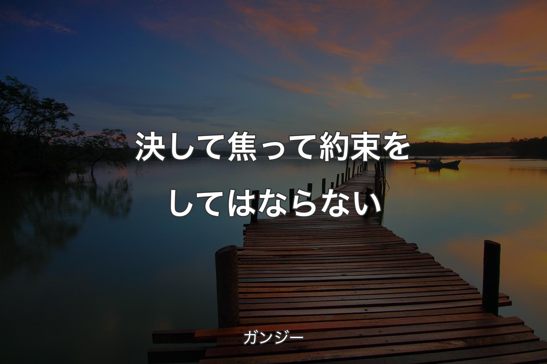 決して焦って約束をしてはならない - ガンジー